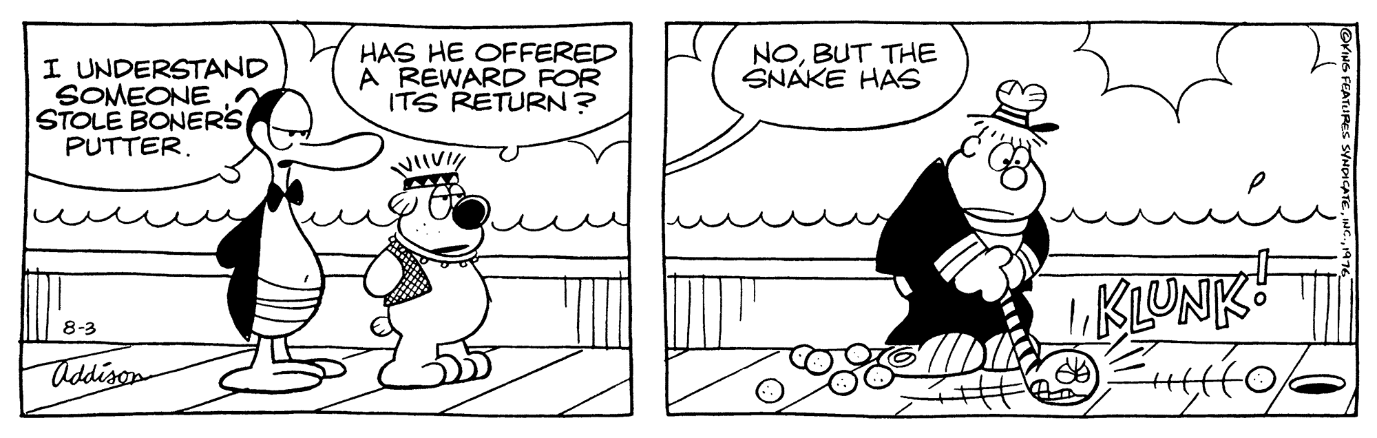Font OCR: I UNDERSTAND SOMEONE STOLE BONERS PUTTER. HAS HE OFFERED A REWARD FOR ITS RETURN ? NOBUT THE SNAKE HAS KLUNK 8-3 addison I UNDERSTAND SOMEONE STOLE BONERS PUTTER. HAS HE OFFERED A REWARD FOR ITS RETURN ? NOBUT THE SNAKE HAS KLUNK 8-3 addison