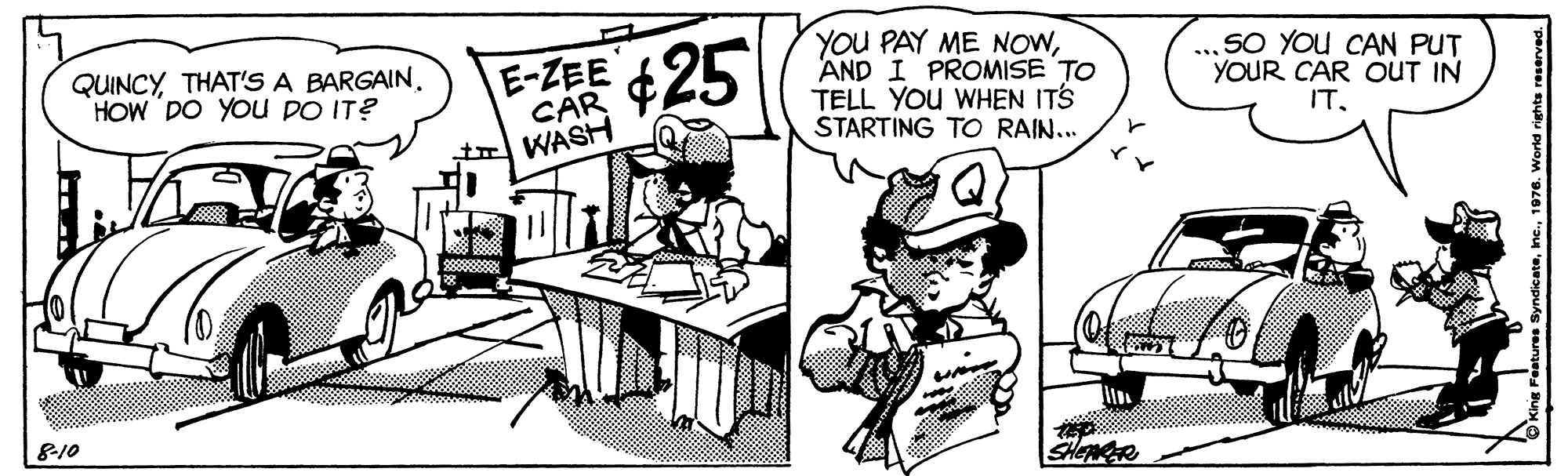 Rectangle OCR: YOU PAY ME NOWAND I PROMISE TO TELL YOU WHEN ITS STARTING TO RAIN... QUINCYTHAT'S A BARGAIN. HOW DO YOU DO IT? E-ZEE 25 CAR WASH SO You CAN PUT YOUR CAR OUT IN IT8-10 YOU PAY ME NOWAND I PROMISE TO TELL YOU WHEN ITS STARTING TO RAIN... QUINCYTHAT'S A BARGAIN. HOW DO YOU DO IT? E-ZEE 25 CAR WASH SO You CAN PUT YOUR CAR OUT IN IT