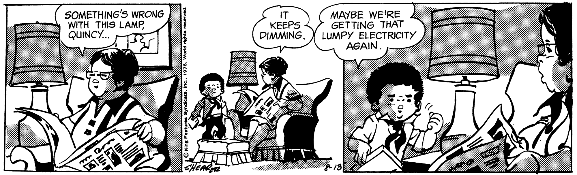 Illustration OCR: SOMETHING'S WRONG WITH THIS LAMPQUINCY... IT KEEPS DIMMINGMAYBE WE'RE GETTING THAT LUMPY ELECTRICITY AGAIN FR 13 O King Features Syndicate1976. World righta reserved SOMETHING'S WRONG WITH THIS LAMPQUINCY... IT KEEPS DIMMINGMAYBE WE'RE GETTING THAT LUMPY ELECTRICITY AGAIN FR 13 O King Features Syndicate1976. World righta reserved
