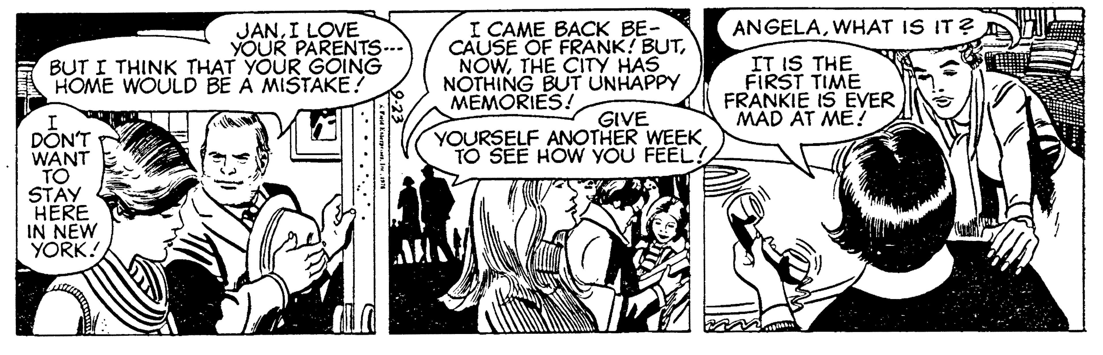 Line OCR: ANGELAWHAT IS IT? JANI LOVE YOUR PARENTS--- BUT I THINK THAT YOUR GÖING HOME WOULD BE A MISTAKE? I CAME BACK BE- CAUSE OF FRANK! BUTTHE CITY HAS NOTHING BUT UNHAPPY MEMORIES! IT IS THE FIRST TIME FRANKIE IS EVER MAD AT ME! GIVE YOURSELF ANOTHER WEEK TO SEE HOW YOU FEEL! DÖN'T WANT TO STAY HERE IN NEW YORK! ANGELAWHAT IS IT? JANI LOVE YOUR PARENTS--- BUT I THINK THAT YOUR GÖING HOME WOULD BE A MISTAKE? I CAME BACK BE- CAUSE OF FRANK! BUTTHE CITY HAS NOTHING BUT UNHAPPY MEMORIES! IT IS THE FIRST TIME FRANKIE IS EVER MAD AT ME! GIVE YOURSELF ANOTHER WEEK TO SEE HOW YOU FEEL! DÖN'T WANT TO STAY HERE IN NEW YORK!