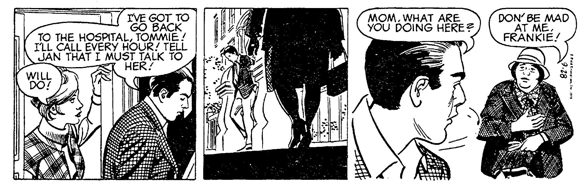 Black-and-white OCR: I'VE GOT TO GO BACK TO THE HOSPITALTOMMIE? I'LL CALL EVERY HOUR! TELL JAN THAT I MUST TALK TO HER! WILL DO! MOMWHAT ARE YOU DOING HERE? DON' BE MAD AT MEFRANKIE! 82-6 3 Field EnterpriesInc. 1976 I'VE GOT TO GO BACK TO THE HOSPITALTOMMIE ? I'LL CALL EVERY HOUR ! TELL JAN THAT I MUST TALK TO HER ! WILL DO ! MOMWHAT ARE YOU DOING HERE ? DON ' BE MAD AT MEFRANKIE ! 82-6 3 Field EnterpriesInc. 1976