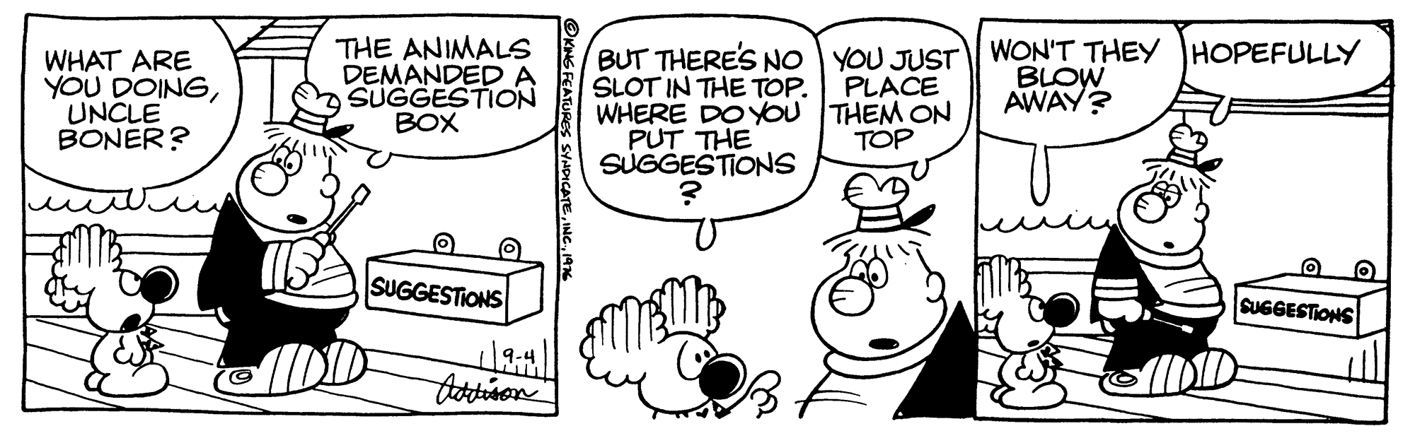 Organism OCR: WHAT ARE YOU DOINGUNCLE BONER? THE ANIMALS DEMANDEDA SUGGESTION BOX BUT THERE'S NO YOU JUST WON'T THEY HOPEFULLY SLOT IN THE TOP. WHERE DOYOU THEM ON PUT THE SUGGESTIONS PLACE BLOW AWAY? TOP SUGGESTIONS SUGGESTIONS KNGFEATURE HDICATE197 WHAT ARE YOU DOINGUNCLE BONER? THE ANIMALS DEMANDEDA SUGGESTION BOX BUT THERE'S NO YOU JUST WON'T THEY HOPEFULLY SLOT IN THE TOP. WHERE DOYOU THEM ON PUT THE SUGGESTIONS PLACE BLOW AWAY? TOP SUGGESTIONS SUGGESTIONS KNGFEATURE HDICATE