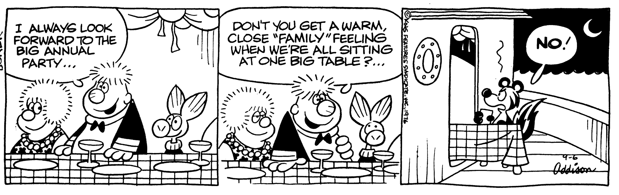 Art OCR: I ALWAYS LOOK FORWARD TO THE BIG ANNUAL PARTY... DON'T YOU GET A WARMCLOSE "FAMILY"FEELING WHEN WE'RE ALL SITTING AT ONE BIG TABLE ?... NO! Oddison S FEATURES SHDICATEWC I ALWAYS LOOK FORWARD TO THE BIG ANNUAL PARTY... DON'T YOU GET A WARMCLOSE "FAMILY"FEELING WHEN WE'RE ALL SITTING AT ONE BIG TABLE ?... NO! Oddison S FEATURES SHDICATE