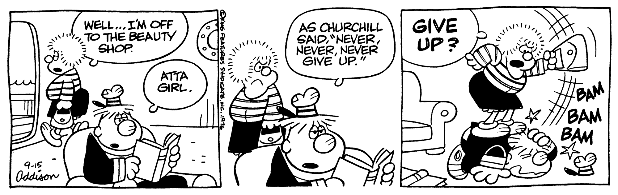 Organism OCR: WELL...I'M OFF TO THE BEAUTY SHOP. AS CHURCHILL SAIDNEVER GIVE UP." GIVE UP ? ATTA GIRL. BAM BAM B?M 9-15 Oddison WELL...I'M OFF TO THE BEAUTY SHOP. AS CHURCHILL SAIDNEVER GIVE UP." GIVE UP ? ATTA GIRL. BAM BAM B?M 9-15 Oddison