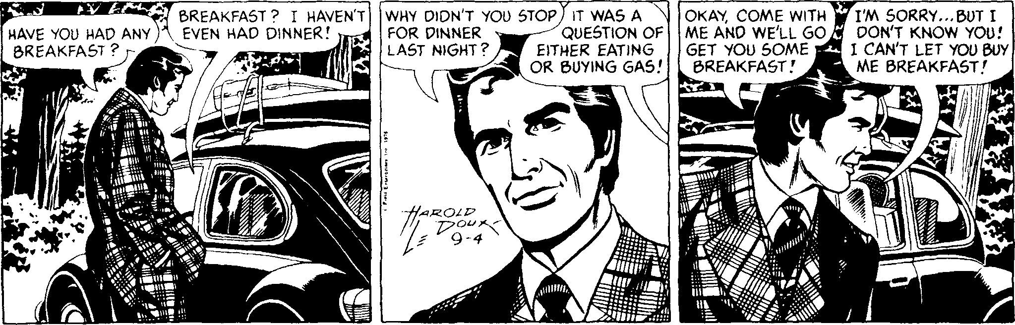 Font OCR: HAVE YOU HAD ANY BREAKFAST ? BREAKFAST ? I HAVEN'T wHY DIDN'T YOU STOP) IT WAS A QUESTION OF EITHER EATING OR BUYING GAS! OKAYCOME WITH ME AND WE'LL GO GET YOU SOME BREAKFAST! I'M SORRY...BUT I DON'T KNOW YOU! I CAN'T LET YOU BUY ME BREAKFAST! EVEN HAD DINNER! FOR DINNER LAST NIGHT ? HAROLD HAVE YOU HAD ANY BREAKFAST ? BREAKFAST ? I HAVEN'T wHY DIDN'T YOU STOP) IT WAS A QUESTION OF EITHER EATING OR BUYING GAS! OKAYCOME WITH ME AND WE'LL GO GET YOU SOME BREAKFAST! I'M SORRY...BUT I DON'T KNOW YOU! I CAN'T LET YOU BUY ME BREAKFAST! EVEN HAD DINNER! FOR DINNER LAST NIGHT ? HAROLD
