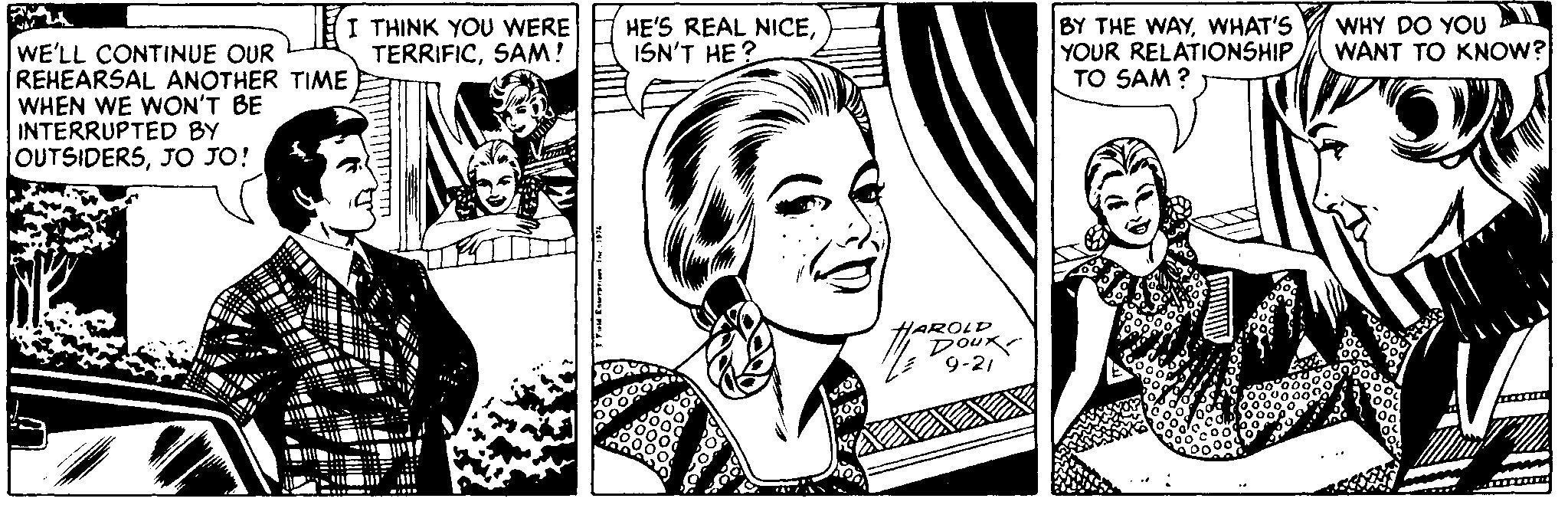 Style OCR: I THINK YOU WERE TERRIFICSAM! HE'S REAL NICEISN'T HE ? BY THE WAYWHAT'S YOUR RELATIONSHIP TO SAM ? WHY DO YOU A WANT TO KNOW? WE'LL CONTINUE OUR REHEARSAL ANOTHER TIME WHEN WE WON'T BE INTERRUPTED BY OUTSIDERSJO JO! HAROLD DOUR 9-21 I THINK YOU WERE TERRIFICSAM! HE'S REAL NICEISN'T HE ? BY THE WAYWHAT'S YOUR RELATIONSHIP TO SAM ? WHY DO YOU A WANT TO KNOW? WE'LL CONTINUE OUR REHEARSAL ANOTHER TIME WHEN WE WON'T BE INTERRUPTED BY OUTSIDERSJO JO! HAROLD DOUR 9-21