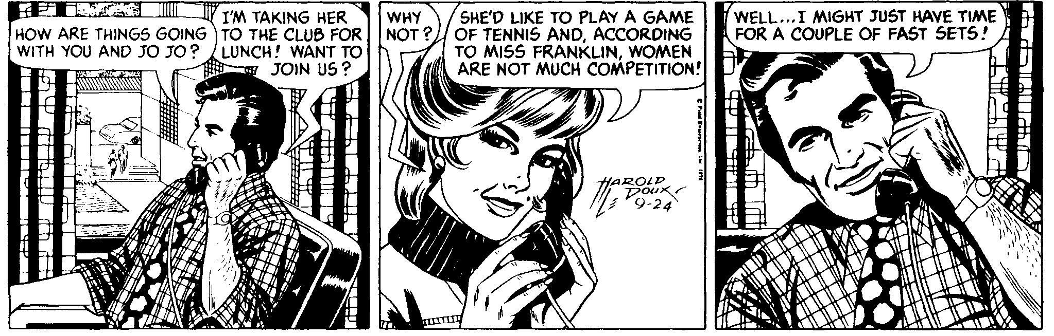 Art OCR: SHE'D LIKE TO PLAY A GAME HOW ARE THINGS GOING TO THE CLUB FOR NOT ? OF TENNIS ANDACCORDING TO MISS FRANKLINWOMEN ARE NOT MUCH COMPETITION! WELL...I MIGHT JUST HAVE TIME FOR A COUPLE OF FAST SETS! I'M TAKING HER WHY WITH YOU AND JO JO? LUNCH! WANT TO JOIN US ? HAROLD DOux 9-24 SHE'D LIKE TO PLAY A GAME HOW ARE THINGS GOING TO THE CLUB FOR NOT ? OF TENNIS ANDACCORDING TO MISS FRANKLINWOMEN ARE NOT MUCH COMPETITION! WELL...I MIGHT JUST HAVE TIME FOR A COUPLE OF FAST SETS! I'M TAKING HER WHY WITH YOU AND JO JO? LUNCH! WANT TO JOIN US ? HAROLD DOux 9-24