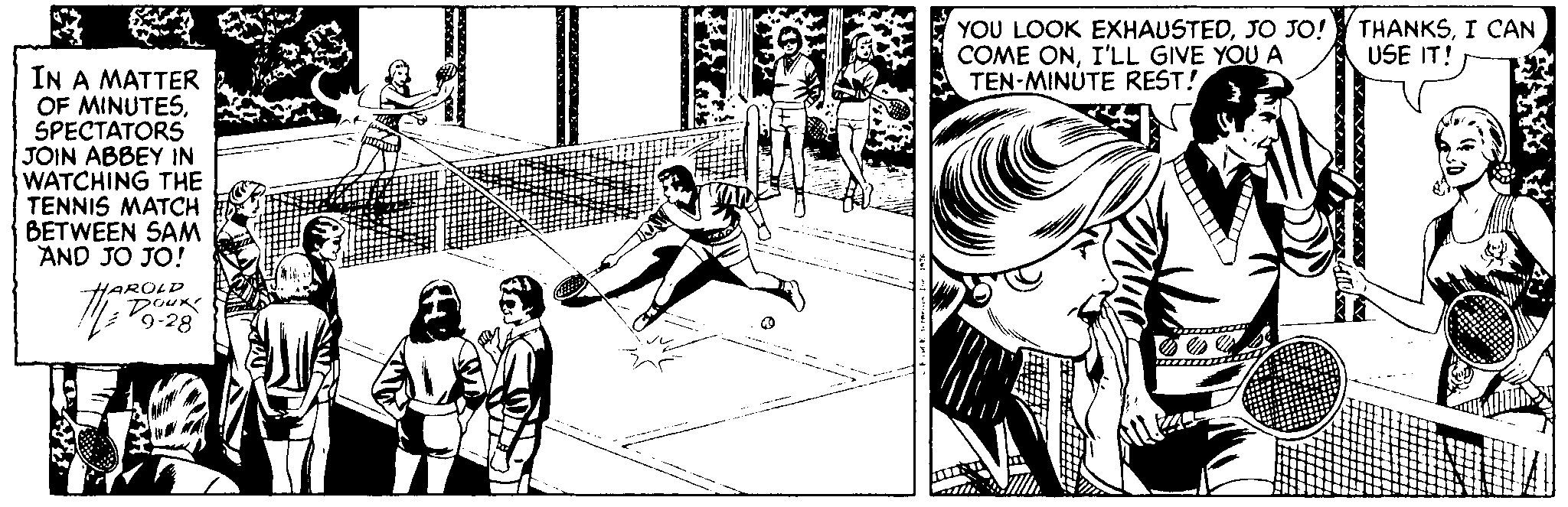 Sports equipment OCR: YOU LOOK EXHAUSTEDI CAN COME ONI'LL GIVE YOU A TEN-MINUTE REST! USE IT! IN A MATTER OF MINUTESSPECTATORS JOIN ABBEY IN WATCHING THE TENNIS MATCH BETWEEN SAM AND JO JO! HAROLD Doux V9-28 ? YOU LOOK EXHAUSTEDJO JO! THANKSI CAN COME ONI'LL GIVE YOU A TEN-MINUTE REST! USE IT! IN A MATTER OF MINUTESSPECTATORS JOIN ABBEY IN WATCHING THE TENNIS MATCH BETWEEN SAM AND JO JO! HAROLD Doux V9-28 ?