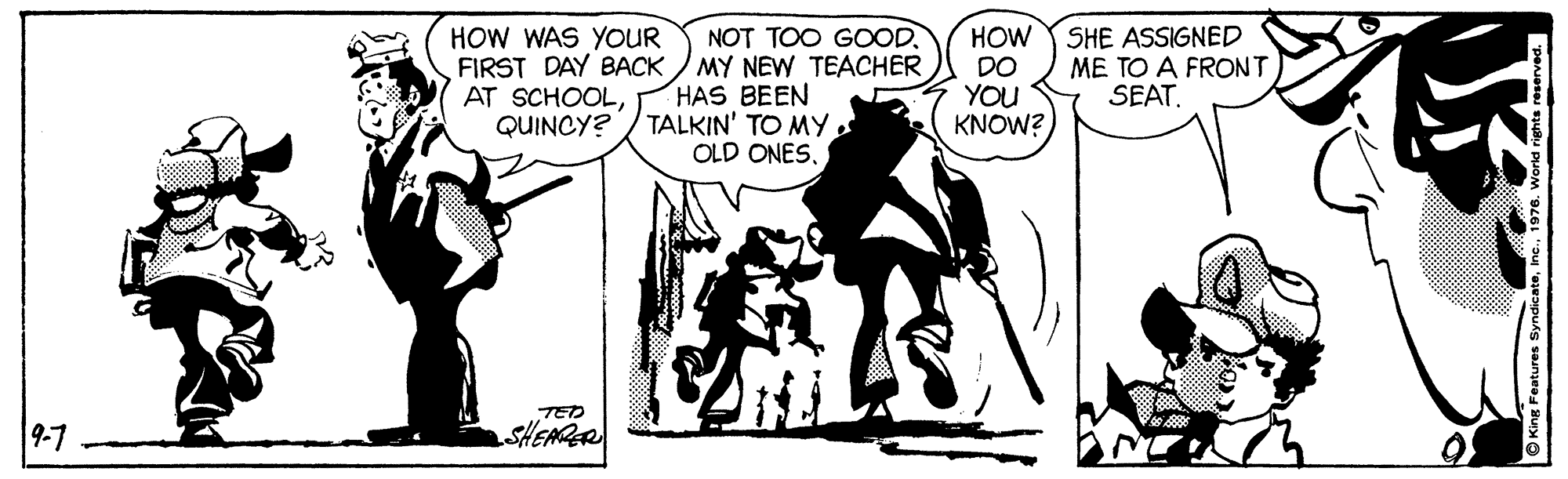 Fictional character OCR: NOT TOO GOOD. HOW HOW WAS YOUR FIRST DAY BACK / MY NEW TEACHER AT SCHOOLQUINCY? HAS BEEN TALKIN' TO MY OLD ONES. DO YOU KNOW? SHE ASSIGNED ME TO A FRONT SEAT. TED 9-7 SHEARER NOT TOO GOOD. HOW HOW WAS YOUR FIRST DAY BACK / MY NEW TEACHER AT SCHOOLQUINCY? HAS BEEN TALKIN' TO MY OLD ONES. DO YOU KNOW? SHE ASSIGNED ME TO A FRONT SEAT. TED 9-7 SHEARER