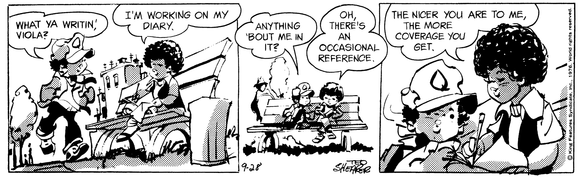 Interaction OCR: I'M WORKING ON MY DIARYTHERE'S WHAT YA WRITIN VIOLA? ANYTHING 'BOUT ME IN IT? THE NICER YOU ARE TO METHE MORE COVERAGE YOu GET. AN OCCASIONAL REFERENCE. 19.28 TEC SHEAER King Features Syndicate. I'M WORKING ON MY DIARYTHERE'S WHAT YA WRITIN VIOLA? ANYTHING 'BOUT ME IN IT? THE NICER YOU ARE TO METHE MORE COVERAGE YOu GET. AN OCCASIONAL REFERENCE. 19.28 TEC SHEAER King Features Syndicate.