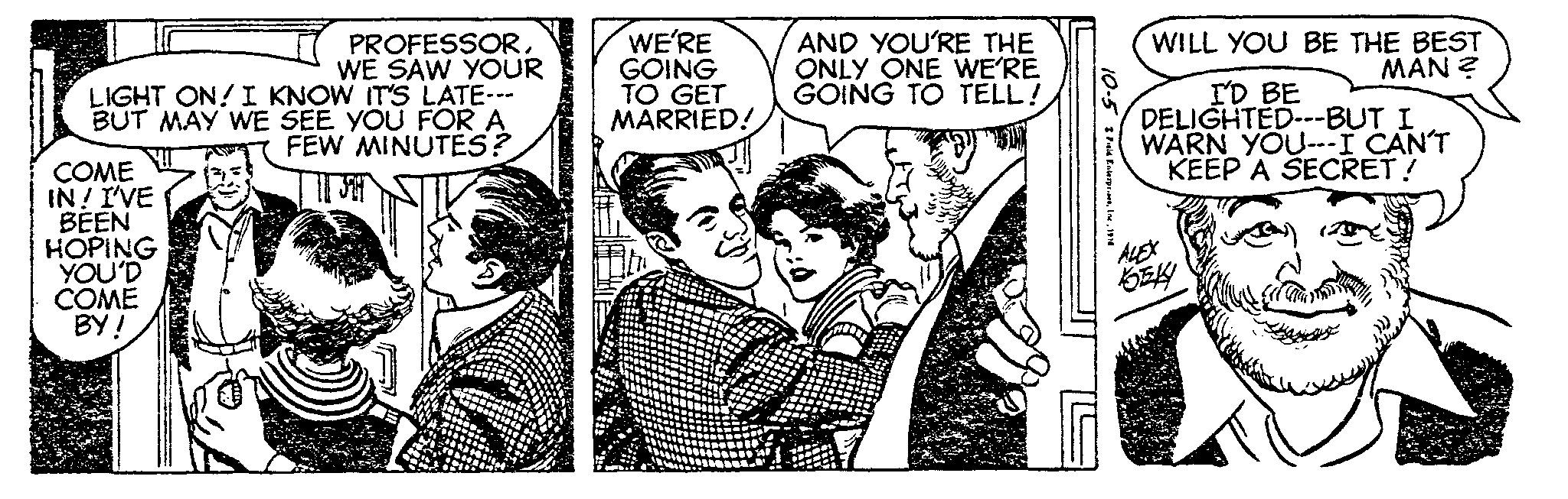 Monochrome OCR: PROFESSORWE SAW YOUR LIGHT ON! I KNOW IT'S LATE--- BUT MAY WE SEE YOU FOR A FEW MINUTES? JH COME IN! I'VE BEEN HOPING YOU'D COME BY! WE'RE GOING TO GET MARRIED! AND YOU'RE THE ONLY ONE WE'RE GOING TO TELL! 10-5Paid Enterprises1974 WILL YOU BE THE BEST MAN? I'D BE DELIGHTED---BUT I WARN YOU---I CAN'T KEEP A SECRET! PROFESSORWE SAW YOUR LIGHT ON ! I KNOW IT'S LATE --- BUT MAY WE SEE YOU FOR A FEW MINUTES ? JH COME IN ! I'VE BEEN HOPING YOU'D COME BY ! WE'RE GOING TO GET MARRIED ! AND YOU'RE THE ONLY ONE WE'RE GOING TO TELL ! 10-5Paid Enterprises1974 WILL YOU BE THE BEST MAN ? I'D BE DELIGHTED --- BUT I WARN YOU --- I CAN'T KEEP A SECRET !