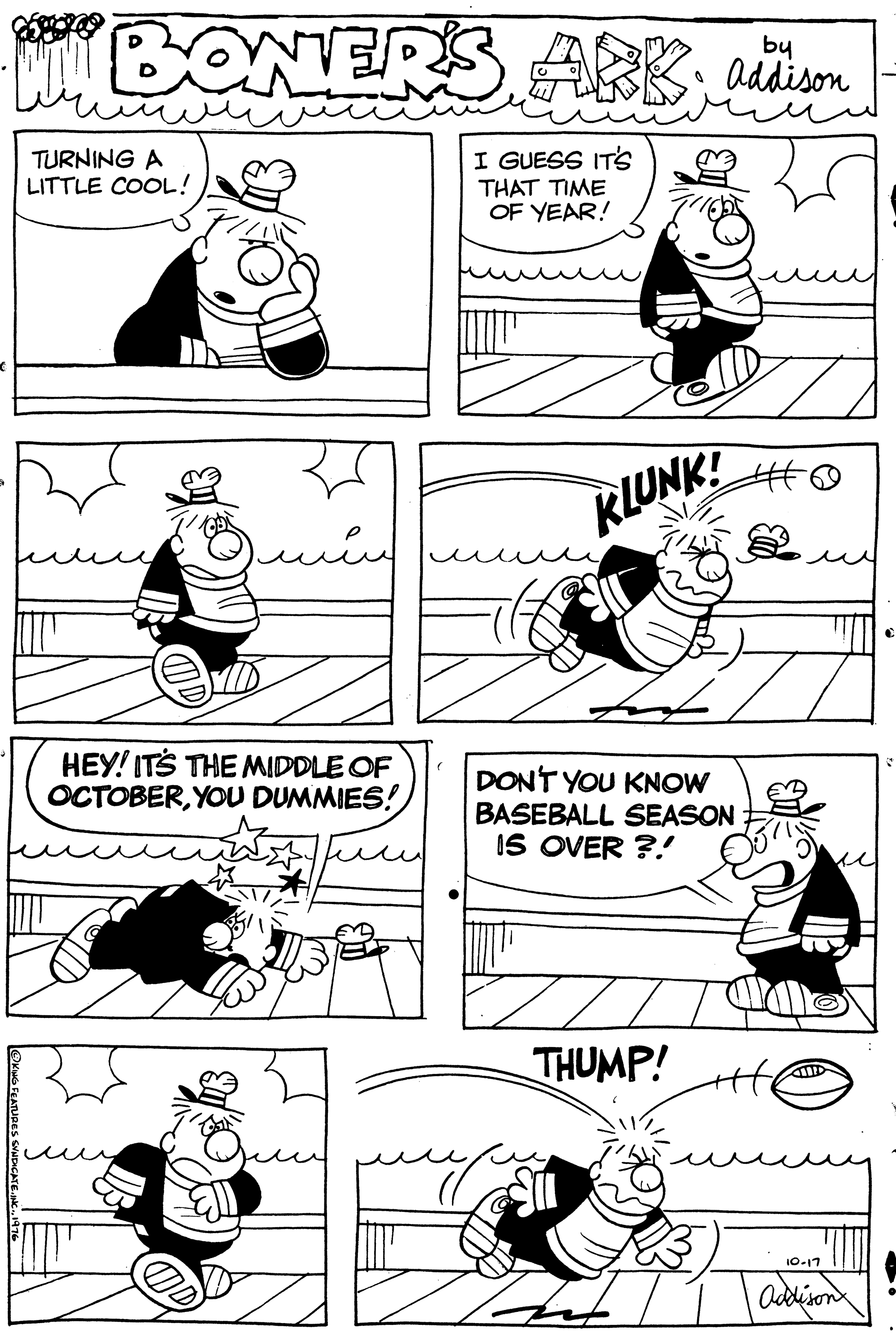Cartoon OCR: MoB ARKONTERS by 2 addison TURNING A LITTLE COOL! I GUESS IT's THAT TIME OF YEAR! KLUNK! HEY! ITS THE MIDDLE OF OCTOBERYOU DUMMIES! DONT YOU KNOW BASEBALL SEASON IS OVER ?.! THUMP! 10-17 MoB ARKONTERS by 2 addison TURNING A LITTLE COOL! I GUESS IT's THAT TIME OF YEAR! KLUNK! HEY! ITS THE MIDDLE OF OCTOBERYOU DUMMIES! DONT YOU KNOW BASEBALL SEASON IS OVER ?.! THUMP! 10-17