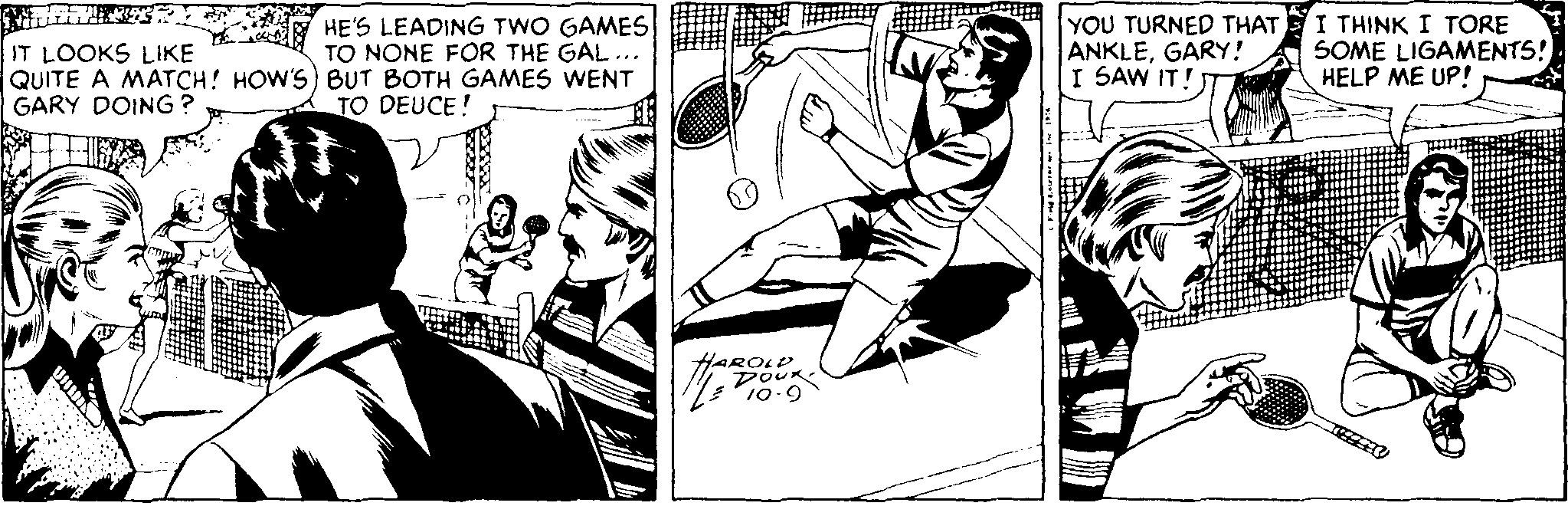Monochrome OCR: IT LOOKS LIKE QUITE A MATCH! HOW'S) BUT BOTH GAMES WENT GARY DOING ? E HE'S LEADING TWO GAMES TO NONE FOR THE GAL... YOU TURNED THAT ANKLEGARY! I SAW IT! I THINK I TORE SOME LIGAMENTS! HELP ME UP! TO DEUCE! HAROLP POUK 10-9 IT LOOKS LIKE QUITE A MATCH! HOW'S) BUT BOTH GAMES WENT GARY DOING ? E HE'S LEADING TWO GAMES TO NONE FOR THE GAL... YOU TURNED THAT ANKLEGARY! I SAW IT! I THINK I TORE SOME LIGAMENTS! HELP ME UP! TO DEUCE! HAROLP POUK 10-9