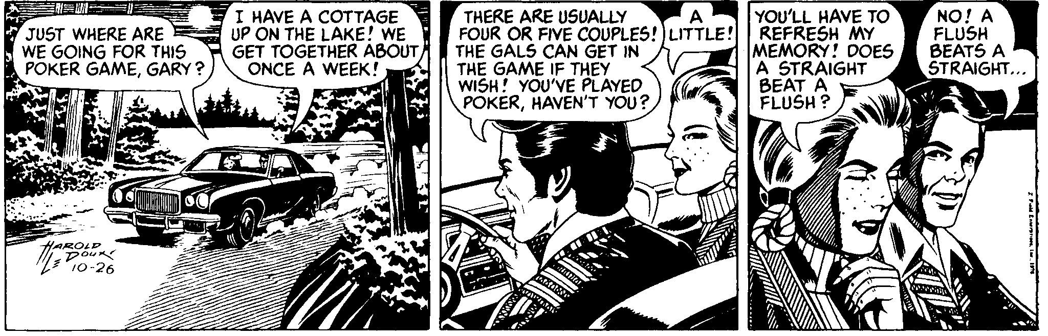 Monochrome OCR: YOU'LL HAVE TO I HAVE A COTTAGE UP ON THE LAKE! WE GET TOGETHER ABOUTA ONCE A WEEK! NO! A FLUSH BEATS A STRAIGHT... THERE ARE USUALLY A JUST WHERE ARE WE GOING FOR THIS POKER GAMEGARY ? FOUR OR FIVE COUPLES!) LITTLE! REFRESH MY THE GALS CAN GET IN THE GAME IF THEY WISH! YOU'VE PLAYED POKERHAVEN'T YOU? MEMORY! DOES A STRAIGHT BEAT A FLUSH ? Po-26 YOU'LL HAVE TO I HAVE A COTTAGE UP ON THE LAKE! WE GET TOGETHER ABOUTA ONCE A WEEK! NO! A FLUSH BEATS A STRAIGHT... THERE ARE USUALLY A JUST WHERE ARE WE GOING FOR THIS POKER GAMEGARY ? FOUR OR FIVE COUPLES!) LITTLE! REFRESH MY THE GALS CAN GET IN THE GAME IF THEY WISH! YOU'VE PLAYED POKERHAVEN'T YOU? MEMORY! DOES A STRAIGHT BEAT A FLUSH ? Po-26