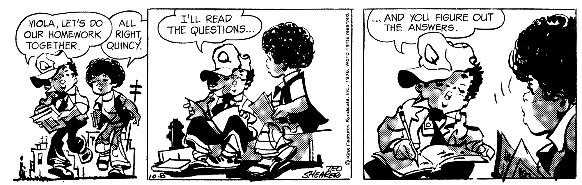 Gesture OCR: VIOLALET'S DO OUR HOMEWORK TOGETHER. ALL RIGHTQUINCY I'LL READ THE QUESTIONS... AND YOU FIGURE OUT THE ANSWERS. SHEA O King Features SyndicateInc.. 1976. Is reserved. VIOLALET'S DO OUR HOMEWORK TOGETHER. ALL RIGHTQUINCY I'LL READ THE QUESTIONS... AND YOU FIGURE OUT THE ANSWERS. SHEA O King Features SyndicateInc.. 1976. Is reserved.