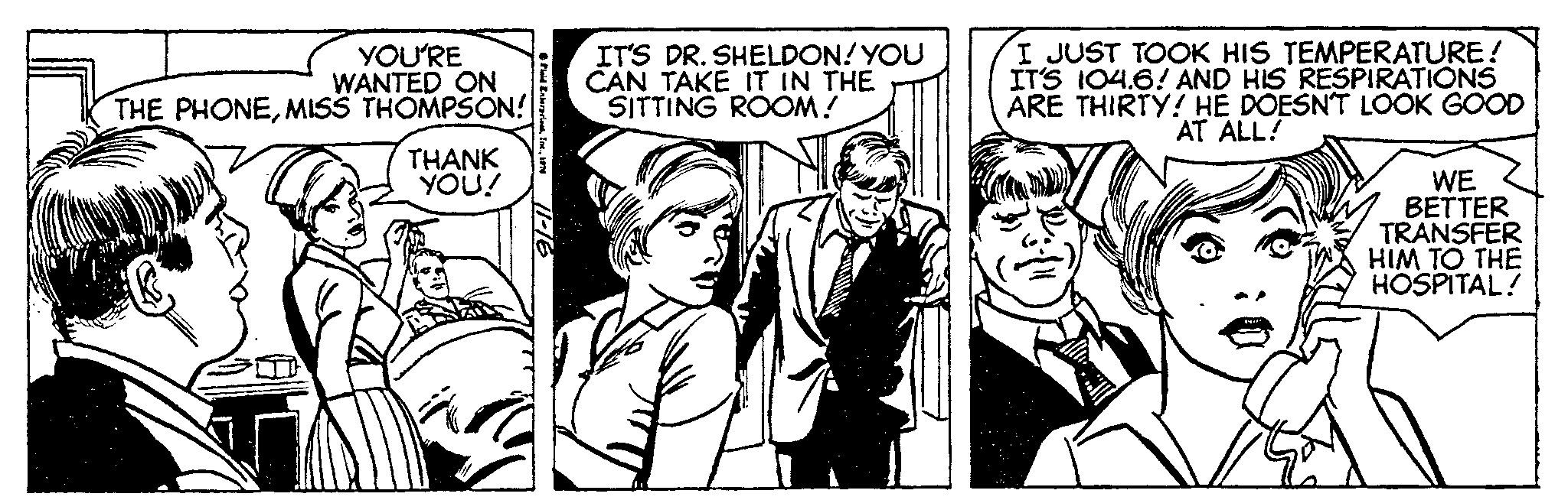 Publication OCR: YOU'RE WANTED ON THE PHONEMISS THOMPSON! THANK YOU! ? Field Enterprises1978 11-16 IT'S DR. SHELDON! YOU CAN TAKE IT IN THE SITTING ROOM! 5.1 I JUST TOOK HIS TEMPERATURE! IT'S 104.6! AND HIS RESPIRATIONS ARE THIRTY! HE DOESN'T LOOK GOOD AT ALL! WE BETTER TRANSFER HIM TO THE HOSPITAL! YOU'RE WANTED ON THE PHONEMISS THOMPSON ! THANK YOU ! ? Field Enterprises1978 11-16 IT'S DR . SHELDON ! YOU CAN TAKE IT IN THE SITTING ROOM ! 5.1 I JUST TOOK HIS TEMPERATURE ! IT'S 104.6 ! AND HIS RESPIRATIONS ARE THIRTY ! HE DOESN'T LOOK GOOD AT ALL ! WE BETTER TRANSFER HIM TO THE HOSPITAL !