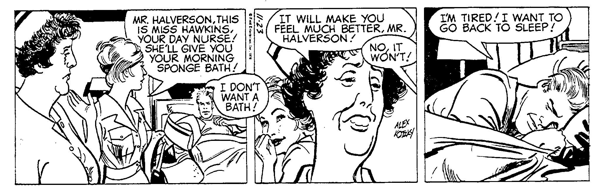 Ear OCR: MR. HALVERSONTHIS IS MISS HAWKINSYOUR DAY NURSE! SHE'LL GIVE YOU YOUR MORNING SPONGE BATH! ?FM EnterprisesInc. 1976 11.23 I DON'T WANT A BATH! IT WILL MAKE YOU FEEL MUCH BETTERMR. HALVERSON! NOIT WON'T! ALEX KOTZKY I'M TIRED! I WANT TO GO BACK TO SLEEP! MR . HALVERSONTHIS IS MISS HAWKINSYOUR DAY NURSE ! SHE'LL GIVE YOU YOUR MORNING SPONGE BATH ! ?FM EnterprisesInc. 1976 11.23 I DON'T WANT A BATH ! IT WILL MAKE YOU FEEL MUCH BETTERMR . HALVERSON ! NOIT WON'T ! ALEX KOTZKY I'M TIRED ! I WANT TO GO BACK TO SLEEP !