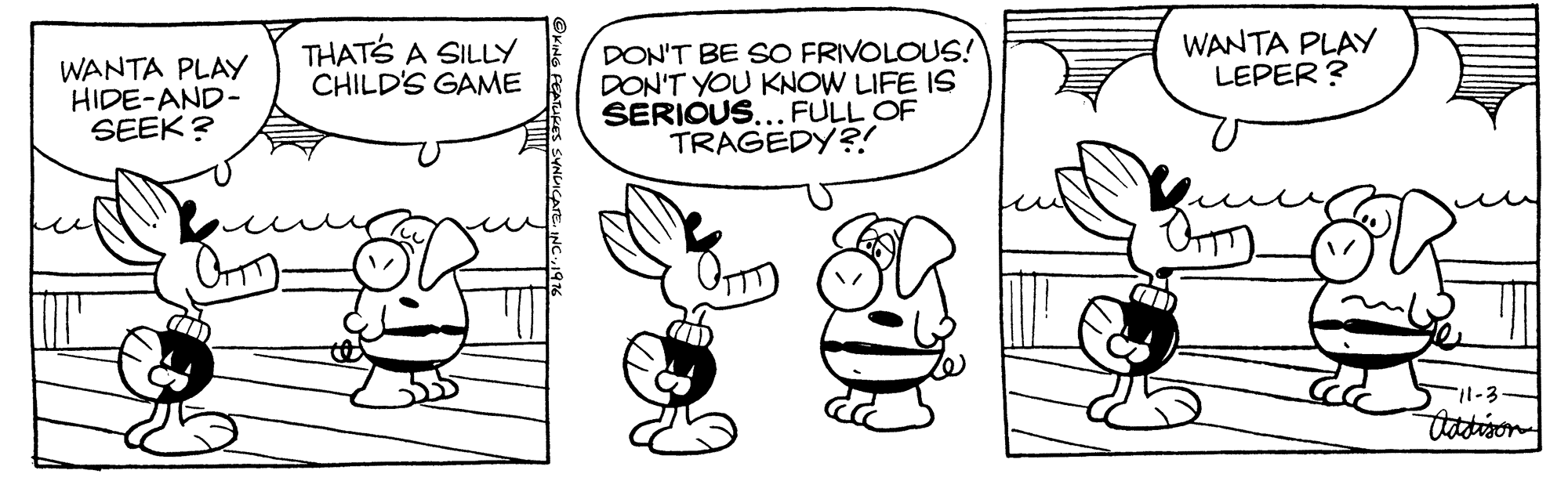 Style OCR: THATS A SILLY CHILD'S GAME WANTA PLAY LEPER? WANTA PLAY HIDE-AND- SEEK? DON'T BE SO FRIVOLOUS! DON'T YOU KNOW LIFE IS SERIOUS... FULL OF TRAGEDY?! 11-3 tatison THATS A SILLY CHILD'S GAME WANTA PLAY LEPER? WANTA PLAY HIDE-AND- SEEK? DON'T BE SO FRIVOLOUS! DON'T YOU KNOW LIFE IS SERIOUS... FULL OF TRAGEDY?! 11-3 tatison