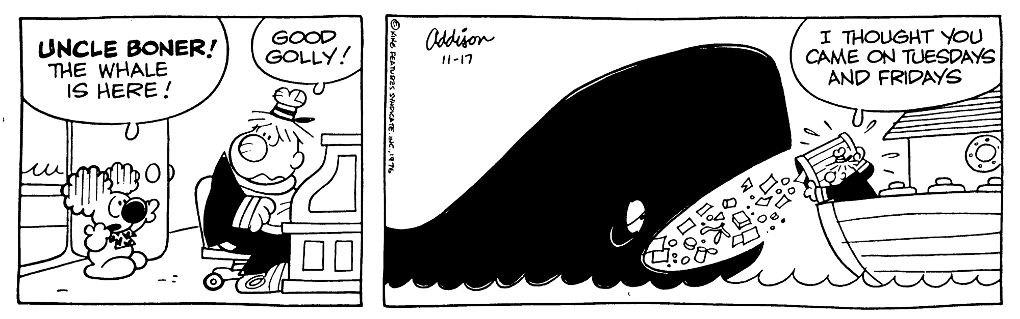 Drawing OCR: I THOUGHT YOU CAME ON TUESDAYS AND FRIDAYS GOOD GOLLY! Oddjon UNCLE BONER! THE WHALE IS HERE! I1-17 00 I THOUGHT YOU CAME ON TUESDAYS AND FRIDAYS GOOD GOLLY! Oddjon UNCLE BONER! THE WHALE IS HERE! I1-17 00