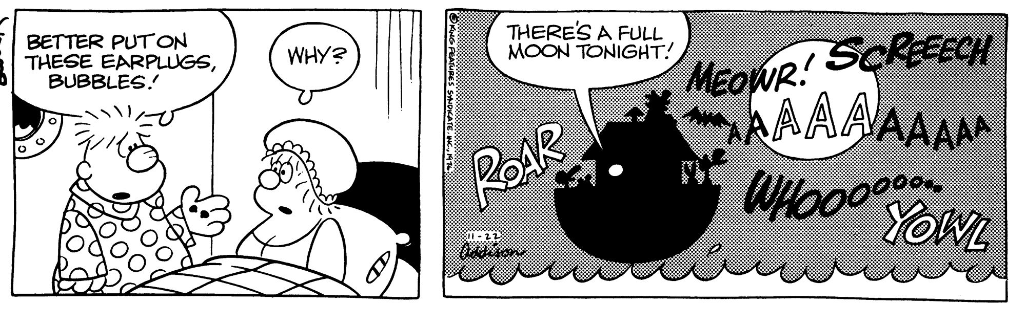 Illustration OCR: MEOWR! SCREECH AAAAAAA THERES A FULL MOON TONIGHT! BETTER PUTON THESE EARPLUGSBUBBLES. WHY? YOWL -22 OKNG FEATURES SNDIKATE NM1 MEOWR! SCREECH AAAAAAA THERES A FULL MOON TONIGHT! BETTER PUTON THESE EARPLUGSBUBBLES. WHY? YOWL -22 OKNG FEATURES SNDIKATE N