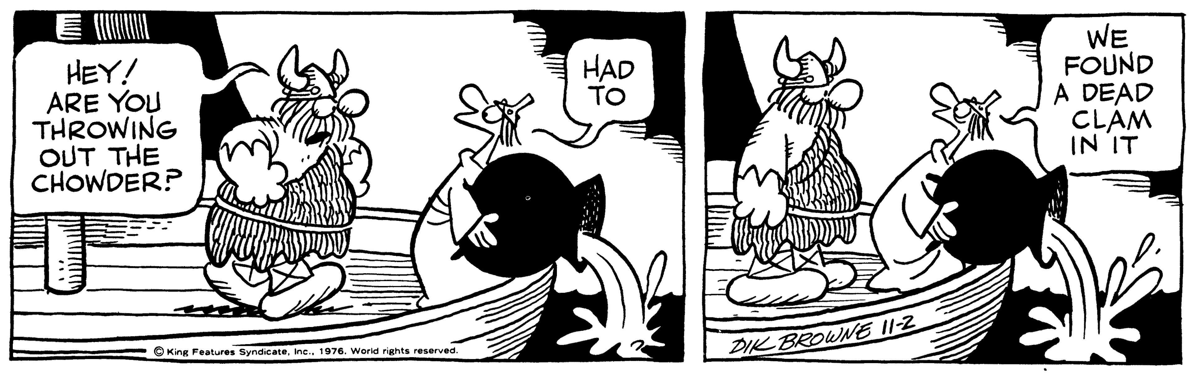 Black-and-white OCR: HEY! ARE YOU THROWING OUT THE CHOWDER? WE FOUND A DEAD CLAM IN IT HAD TO O King Features SyndicateInc. 1976. Worid rights reserved. DIK BROWNE I1-2 HEY! ARE YOU THROWING OUT THE CHOWDER? WE FOUND A DEAD CLAM IN IT HAD TO O King Features SyndicateInc. 1976. Worid rights reserved. DIK BROWNE I1-2