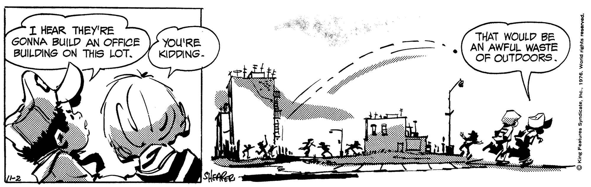 Illustration OCR: I HEAR THEY'RE GONNA BUILD AN OFFICE BUILDING ON THIS LOT. YOU'RE KIDDING. THAT WOULD BE AN AWFUL WASTE OF OUTDOORS. SHEARER- King Features Syndicate1976. Worid rights reserved. I HEAR THEY'RE GONNA BUILD AN OFFICE BUILDING ON THIS LOT. YOU'RE KIDDING. THAT WOULD BE AN AWFUL WASTE OF OUTDOORS. SHEARER- King Features Syndicate1976. Worid rights reserved.