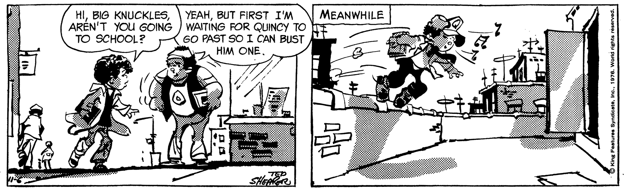 Drawing OCR: MEANWHILE HIARÉN'T YOU GOING TO SCHOOL? YEAHBUT FIRST I'M WAITING FOR QUINCY TO GO PAST SO I CAN BUST HIM ONE *** : SHEARR MEANWHILE HIBIG KNUCKLESARÉN'T YOU GOING TO SCHOOL? YEAHBUT FIRST I'M WAITING FOR QUINCY TO GO PAST SO I CAN BUST HIM ONE *** : SHEARR