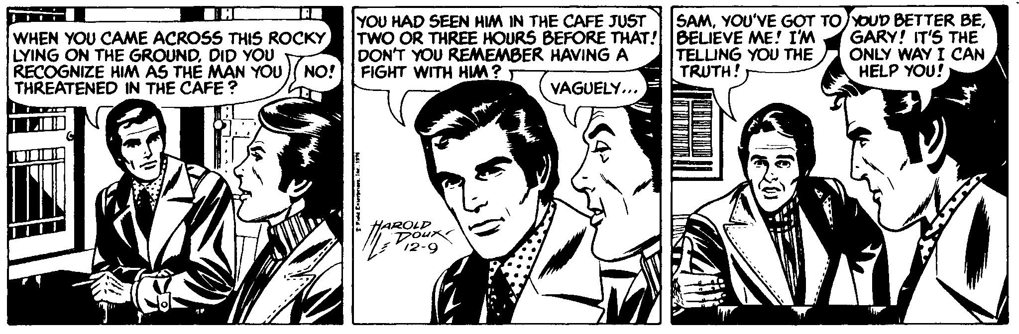 Interaction OCR: WHEN YOU CAME ACROSS THIS ROCKY LYING ON THE GROUNDDID YOU RECOGNIZE HIM AS THE MAN YOU THREATENED IN THE CAFE ? YOU HAD SEEN HIM IN THE CAFE JUST TWO OR THREE HOURS BEFORE THAT! BELIEVE ME! I'M DON'T YOU REMEMBER HAVING A SAMGARY! IT'S THE ONLY WAY I CAN HELP YOU! NO! FIGHT WITH HM ? TELLING YOU THE TRUTH! VAGUELY... HAROLD Doux P12-9 WHEN YOU CAME ACROSS THIS ROCKY LYING ON THE GROUNDDID YOU RECOGNIZE HIM AS THE MAN YOU THREATENED IN THE CAFE ? YOU HAD SEEN HIM IN THE CAFE JUST TWO OR THREE HOURS BEFORE THAT! BELIEVE ME! I'M DON'T YOU REMEMBER HAVING A SAMYOU'VE GOT TO YOUD BETTER BEGARY! IT'S THE ONLY WAY I CAN HELP YOU! NO! FIGHT WITH HM ? TELLING YOU THE TRUTH! VAGUELY... HAROLD Doux P12-9
