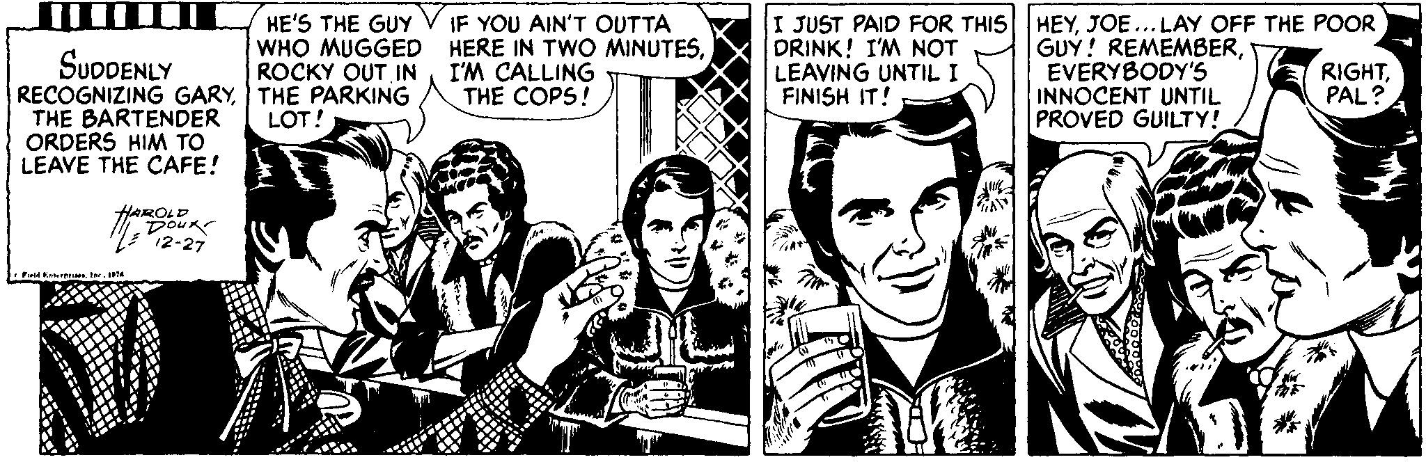 Art OCR: SUDDENLY RECOGNIZING GARYTHE PARKING THE BARTENDER ORDERS HIM TO LEAVE THE CAFE! HE'S THE GUY V IF YOU AIN'T OUTTA WHO MUGGED HERE IN TWO MINUTESROCKY OUT IN DRINK! I'M NOT LEAVING UNTIL I FINISH IT! I JUST PAID FOR THIS HEYJOE... LAY OFF THE POOR GUY! REMEMBEREVERYBODY'S INNOCENT UNTIL PROVED GUILTY! I'M CALLING THE COPS! RIGHTPAL? LOT! HAROLD SUDDENLY RECOGNIZING GARYTHE PARKING THE BARTENDER ORDERS HIM TO LEAVE THE CAFE! HE'S THE GUY V IF YOU AIN'T OUTTA WHO MUGGED HERE IN TWO MINUTESROCKY OUT IN DRINK! I'M NOT LEAVING UNTIL I FINISH IT! I JUST PAID FOR THIS HEYJOE... LAY OFF THE POOR GUY! REMEMBEREVERYBODY'S INNOCENT UNTIL PROVED GUILTY! I'M CALLING THE COPS! RIGHTPAL? LOT! HAROLD