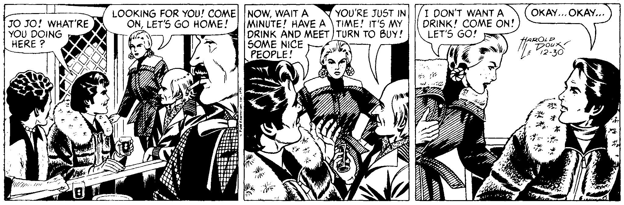 Comic book OCR: YOU'RE JUST IN LOOKING FOR YOU! COME NOWWAIT A ONLET'S GO HOME! I DON'T WANT A DRINK! COME ON! LET'S GO! OKAY... OKAY... JO JO! WHAT'RE YOU DOING HERE ? MINUTE! HAVE ATIME! IT'S MY DRINK AND MEET TURN TO BUY! SOME NICE PEOPLE! HAROLP DOux 12-30 YOU'RE JUST IN LOOKING FOR YOU! COME NOWWAIT A ONLET'S GO HOME! I DON'T WANT A DRINK! COME ON! LET'S GO! OKAY... OKAY... JO JO! WHAT'RE YOU DOING HERE ? MINUTE! HAVE ATIME! IT'S MY DRINK AND MEET TURN TO BUY! SOME NICE PEOPLE! HAROLP DOux 12-30