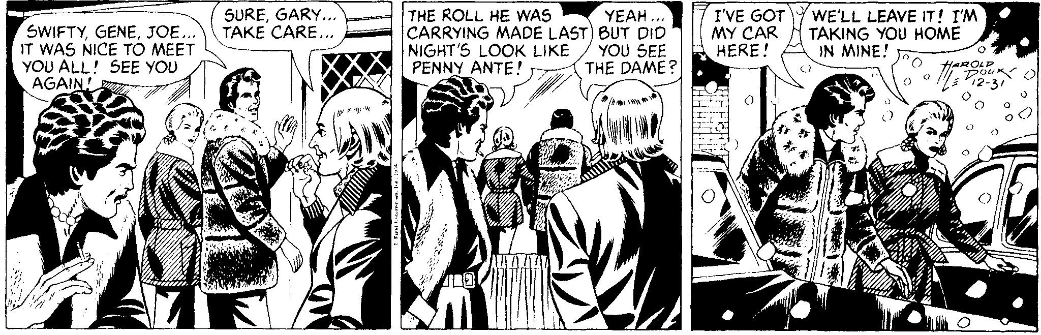 Line OCR: SUREGARY.. TAKE CARE... YEAH ... SWIFTYJOE... IT WAS NICE TO MEET YOU ALL! SEE YOU AGAIN! THE ROLL HE WAS CARRYING MADE LAST) BUT DID NIGHT'S LOOK LIKE PENNY ANTE! I'VE GOT MY CAR HERE! WE'LL LEAVE IT! I'M TAKING YOU HOME IN MINE! YOU SEE THE DAME? HAROLD 12- SUREGARY.. TAKE CARE... YEAH ... SWIFTYJOE... IT WAS NICE TO MEET YOU ALL! SEE YOU AGAIN! THE ROLL HE WAS CARRYING MADE LAST) BUT DID NIGHT'S LOOK LIKE PENNY ANTE! I'VE GOT MY CAR HERE! WE'LL LEAVE IT! I'M TAKING YOU HOME IN MINE! YOU SEE THE DAME? HAROLD 12-