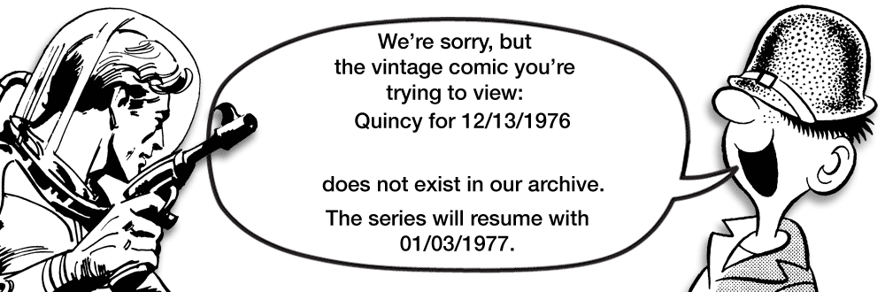 Rectangle OCR: We're sorrybut the vintage comic you're trying to view: Quincy for 12/13/1976 does not exist in our archive. The series will resume with 01/03/1977. We're sorrybut the vintage comic you're trying to view: Quincy for 12/13/1976 does not exist in our archive. The series will resume with 01/03/1977.