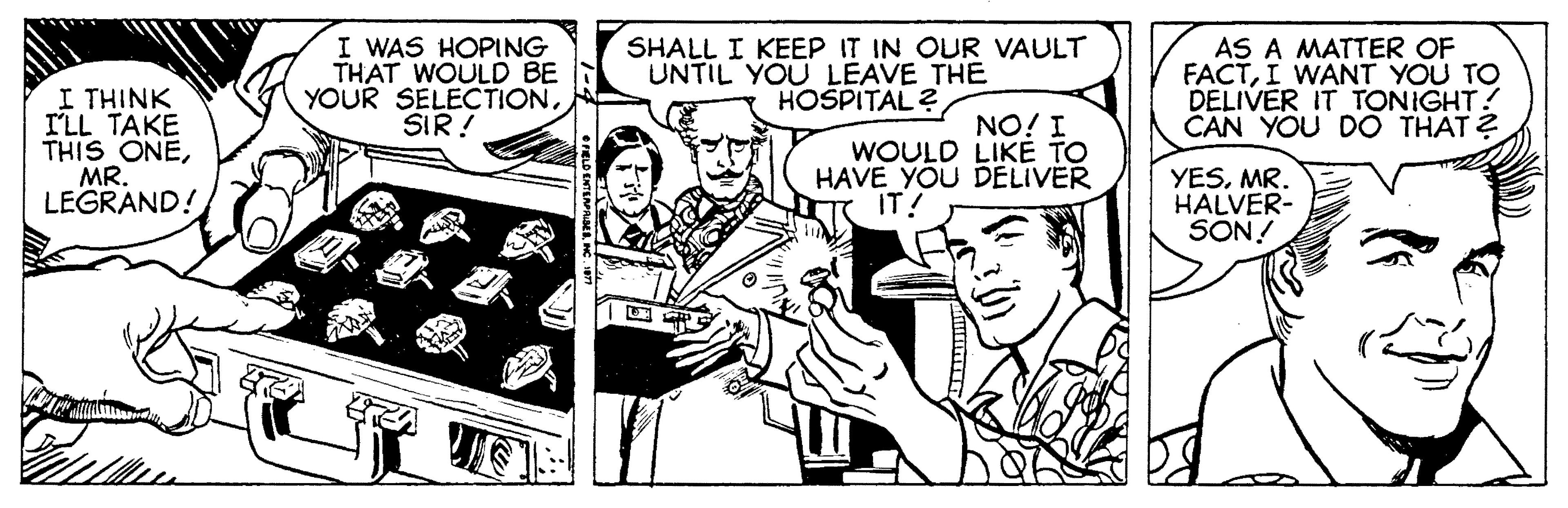 Publication OCR: I WAS HOPING THAT WOULD BE YOUR SELECTIONSIR ! SHALL I KEEP IT IN OUR VAULT UNTIL YOU LEAVE THE HOSPITAL ? AS A MATTER OF FACTI WANT YOU TO DELIVER IT TONIGHT! CAN YOU DO THAT ? I THINK ILL TAKE THIS ONEMR. LEGRAND! NO! I WOULD LIKE TO HAVE YOU DELIVER IT! YESMR. HALVER- SON! I WAS HOPING THAT WOULD BE YOUR SELECTIONSIR ! SHALL I KEEP IT IN OUR VAULT UNTIL YOU LEAVE THE HOSPITAL ? AS A MATTER OF FACTI WANT YOU TO DELIVER IT TONIGHT! CAN YOU DO THAT ? I THINK ILL TAKE THIS ONEMR. LEGRAND! NO! I WOULD LIKE TO HAVE YOU DELIVER IT! YESMR. HALVER- SON!