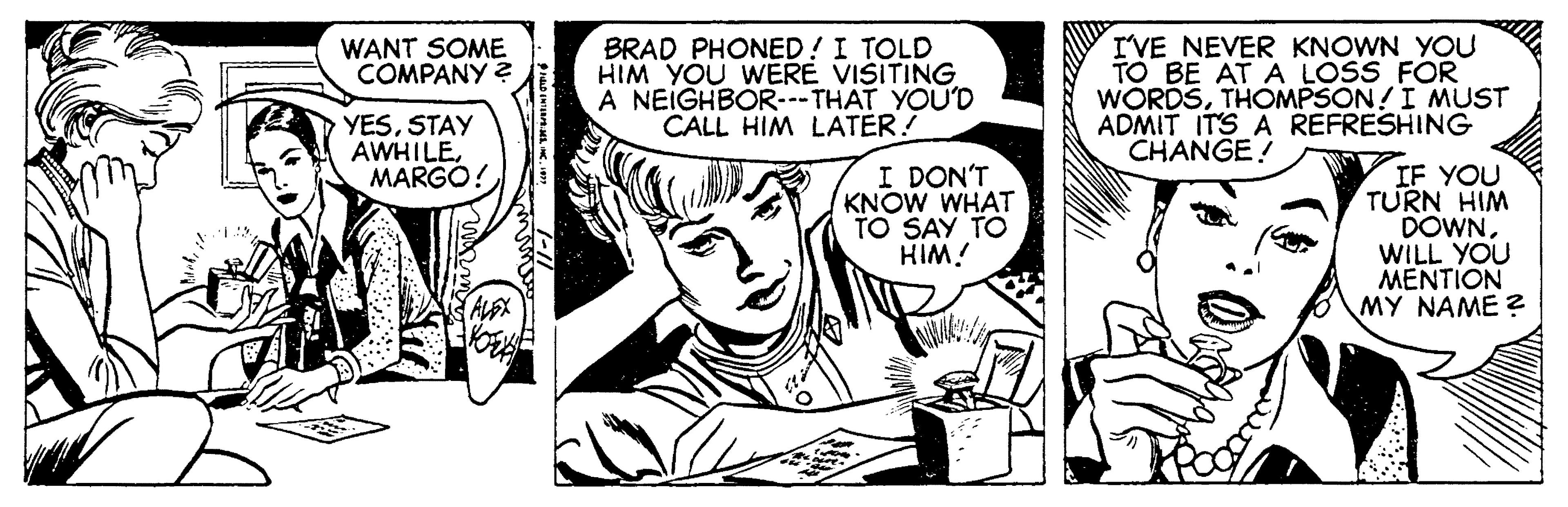 Comic book OCR: IVE NEVER KNOWN YOU TO BE AT A LOSS FOR WORDSTHOMPSON!I MUST ADMIT ITS A REFRESHING CHANGE! WANT SOME COMPANY BRAD PHONED! I TOLD HIM YOU WERE VISITING A NEIGHBOR--THAT YOU'D CALL HIM LATER! YESSTAY AWHILEMARGO! I DON'T KNOW WHAT TO SAY TO IF YOU TURN HIM DOWNWILL YOU MENTION MY NAME ? i WIH IVE NEVER KNOWN YOU TO BE AT A LOSS FOR WORDSTHOMPSON!I MUST ADMIT ITS A REFRESHING CHANGE! WANT SOME COMPANY BRAD PHONED! I TOLD HIM YOU WERE VISITING A NEIGHBOR--THAT YOU'D CALL HIM LATER! YESSTAY AWHILEMARGO! I DON'T KNOW WHAT TO SAY TO IF YOU TURN HIM DOWNWILL YOU MENTION MY NAME ? i WIH