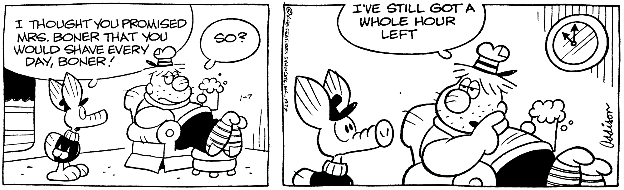 Mammal OCR: I THOUGHT YOU PROMISED MRS. BONER THAT YOU WOULD SHAVE EVERY DAYBONER! SO? KING FEATURES SYNDICATE1977 I'VE STILL GOT A WHOLE HOUR LEFT Com Addison I THOUGHT YOU PROMISED MRS . BONER THAT YOU WOULD SHAVE EVERY DAYBONER ! SO ? KING FEATURES SYNDICATEINC .1977 I'VE STILL GOT A WHOLE HOUR LEFT Com Addison