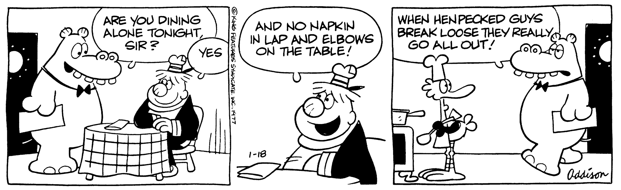 Fictional character OCR: ARE YOU DINING ALONE TONIGHTSIR? YES KING FEATURES SYNDICATE. INC.1477 AND NO NAPKIN IN LAP AND ELBOWS ON THE TABLE! 1-18 WHEN HENPECKED GUYS BREAK LOOSE THEY REALLY GO ALL OUT! Addison ARE YOU DINING ALONE TONIGHTSIR ? YES KING FEATURES SYNDICATE . INC .1477 AND NO NAPKIN IN LAP AND ELBOWS ON THE TABLE ! 1-18 WHEN HENPECKED GUYS BREAK LOOSE THEY REALLY GO ALL OUT ! Addison