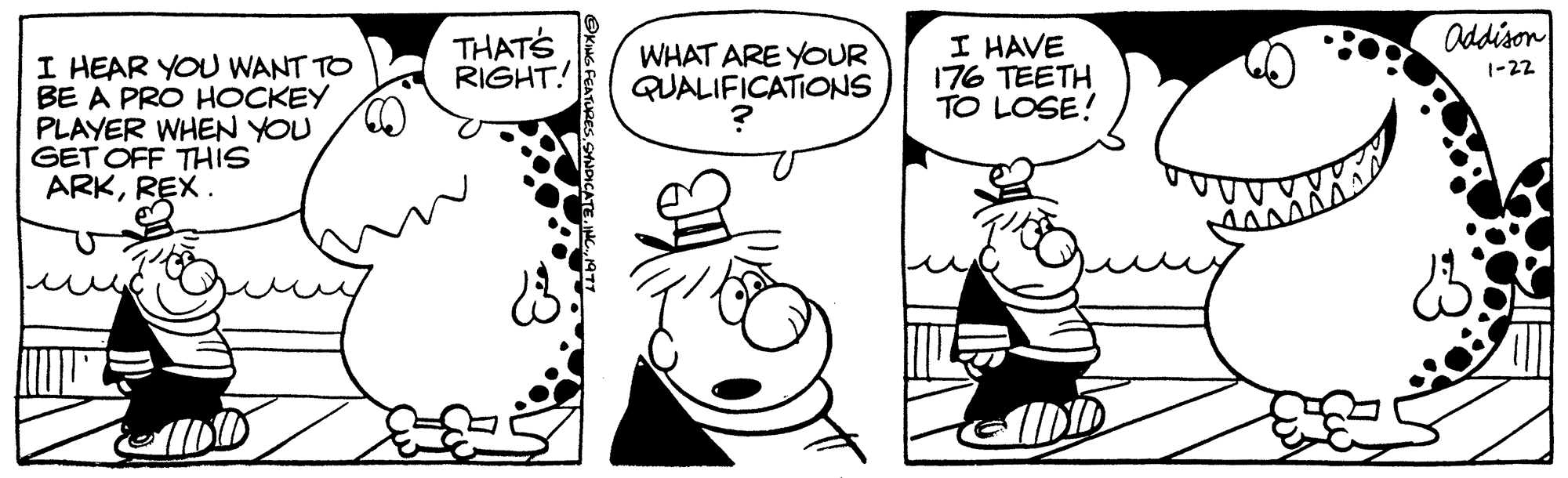 Organism OCR: I HEAR YOU WANT TO BE A PRO HOCKEY PLAYER WHEN YOU GET OFF THIS ARKREX. THAT'S RIGHT! WHAT ARE YOUR QUALIFICATIONS ? I HAVE 176 TEETH TO LOSE! Addison 1-22 I HEAR YOU WANT TO BE A PRO HOCKEY PLAYER WHEN YOU GET OFF THIS ARKREX . THAT'S RIGHT ! WHAT ARE YOUR QUALIFICATIONS ? I HAVE 176 TEETH TO LOSE ! Addison 1-22