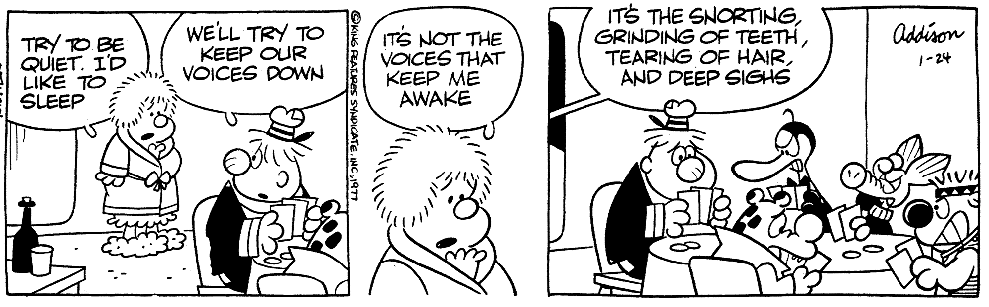 Black-and-white OCR: TRY TO BE QUIET. ID LIKE TO SLEEP WE'LL TRY TO KEEP OUR VOICES DOWN IT'S NOT THE VOICES THAT ???? ?? AWAKE IT'S THE SNORTINGAND DEEP SIGHS Addison 1-24 TRY TO BE QUIET . ID LIKE TO SLEEP WE'LL TRY TO KEEP OUR VOICES DOWN IT'S NOT THE VOICES THAT ???? ?? AWAKE IT'S THE SNORTINGGRINDING OF TEETHTEARING OF HAIRAND DEEP SIGHS Addison 1-24