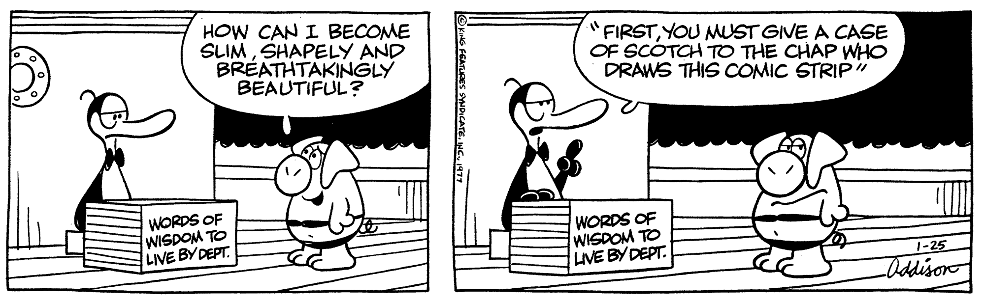 Rectangle OCR: HOW CAN I BECOME SLIMSHAPELY AND BREATHTAKINGLY BEAUTIFUL? WORDS OF WISDOM TO LIVE BY DEPT. "FIRSTYOU MUST GIVE A CASE OF SCOTCH TO THE CHAP WHO DRAWS THIS COMIC STRIP" WORDS OF WISDOM TO LIVE BY DEPT. 1-25 Addison HOW CAN I BECOME SLIMSHAPELY AND BREATHTAKINGLY BEAUTIFUL ? WORDS OF WISDOM TO LIVE BY DEPT . " FIRSTYOU MUST GIVE A CASE OF SCOTCH TO THE CHAP WHO DRAWS THIS COMIC STRIP " WORDS OF WISDOM TO LIVE BY DEPT . 1-25 Addison