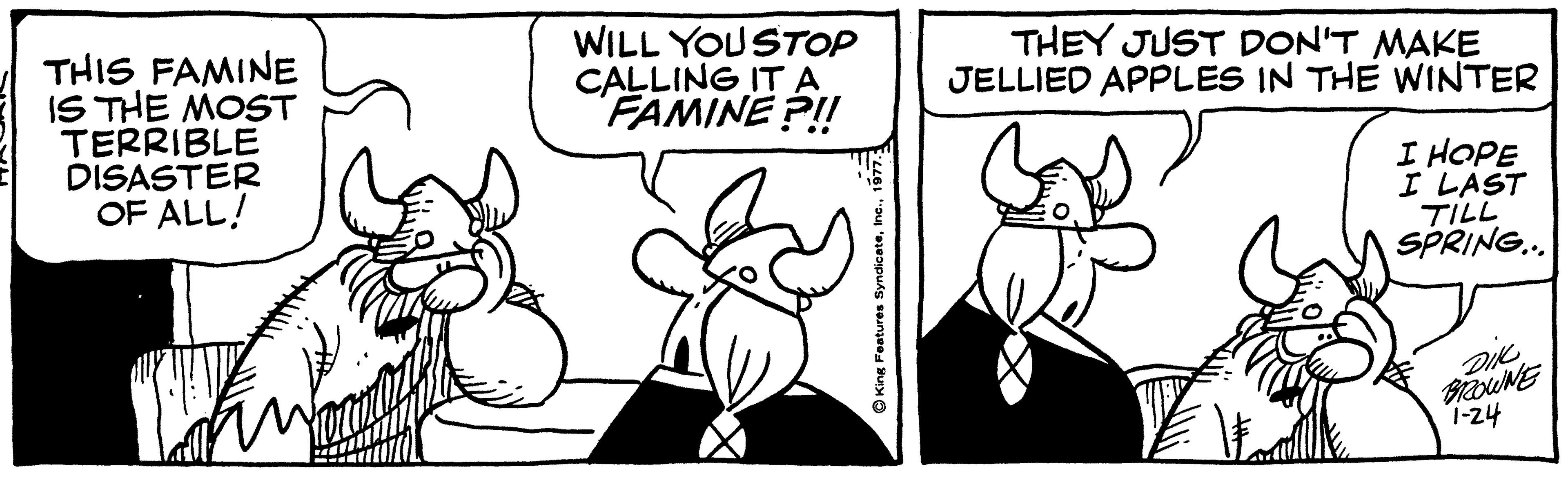 Line OCR: WILL YOUSTOP CALLING ITA FAMINE ?! THEY JUST DON'T MAKE JELLIED APPLES IN THE WINTER THIS FAMINE IS THE MOST TERRIBLE DISASTER OF ALL! I HOPE I LAST TILL SPRING. i-24 King Features SyndicateWILL YOUSTOP CALLING ITA FAMINE ?! THEY JUST DON'T MAKE JELLIED APPLES IN THE WINTER THIS FAMINE IS THE MOST TERRIBLE DISASTER OF ALL! I HOPE I LAST TILL SPRING. i-24 King Features Syndicate