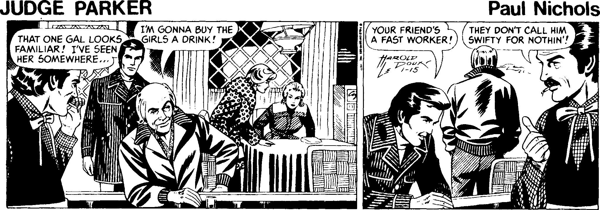 Conversation OCR: JUDGE PARKER Paul Nichols LcZ A AVA I'M GONNA BUY THE GIRLS A DRINK! YOUR FRIEND'S A FAST WORKER! THEY DON'T CALL HIM SWIFTY FOR NOTHIN'! THAT ONE GAL LOOKS FAMILIAR! I'VE SEEN HER SOMEWHERE...T HAROLD Dou -15 JUDGE PARKER Paul Nichols LcZ A AVA I'M GONNA BUY THE GIRLS A DRINK! YOUR FRIEND'S A FAST WORKER! THEY DON'T CALL HIM SWIFTY FOR NOTHIN'! THAT ONE GAL LOOKS FAMILIAR! I'VE SEEN HER SOMEWHERE...T HAROLD Dou -15