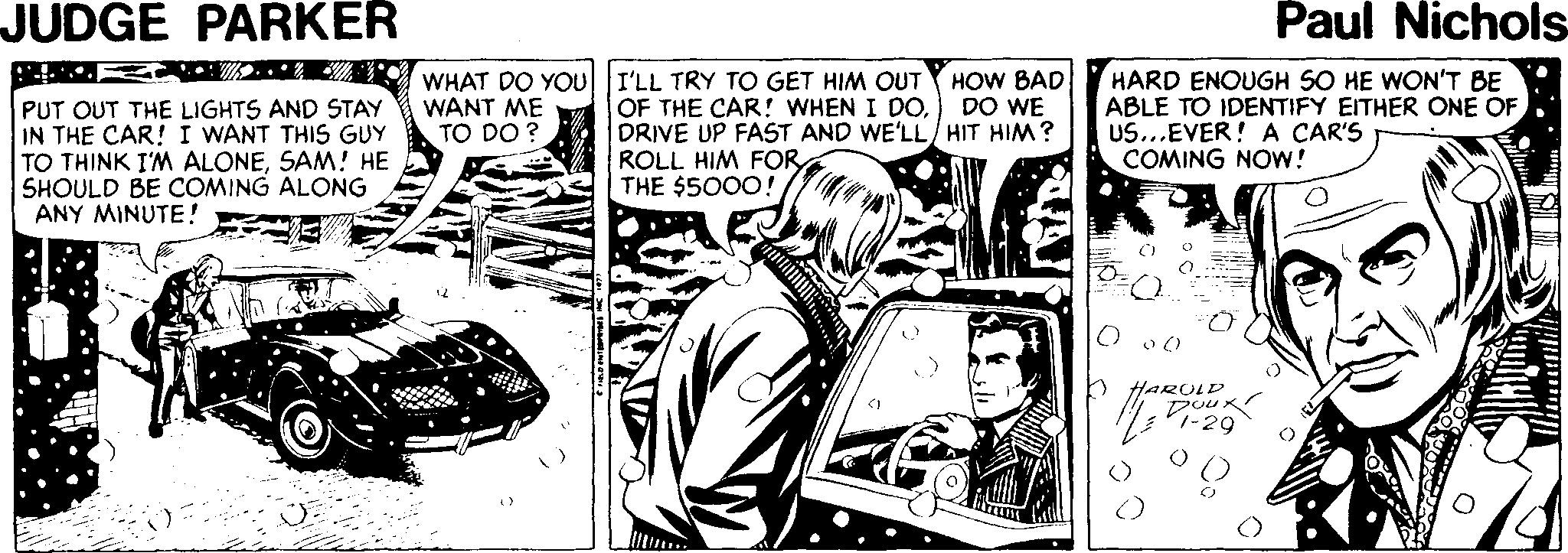 Line art OCR: JUDGE PARKER Paul Nichols PUT OUT THE LIGHTS AND STAY IN THE CAR! I WANT THIS GUY TO THINK I'M ALONESAM! HE SHOULD BE COMING ALONG ANY MINUTE! WHAT DO YOU I'LL TRY TO GET HIM OUT WANT ME TO DO ? OF THE CAR! WHEN I DODRIVE UP FAST AND WE'LL/ HIT HIM? ROLL HIM FOR THE $5000! HOW BAD DO WE HARD ENOUGH S0 HE WON'T BE ABLE TO IDENTIFY EITHER ONE OF US...EVER! A CAR'S COMING NOW! lARULD Pour JUDGE PARKER Paul Nichols PUT OUT THE LIGHTS AND STAY IN THE CAR! I WANT THIS GUY TO THINK I'M ALONESAM! HE SHOULD BE COMING ALONG ANY MINUTE! WHAT DO YOU I'LL TRY TO GET HIM OUT WANT ME TO DO ? OF THE CAR! WHEN I DODRIVE UP FAST AND WE'LL/ HIT HIM? ROLL HIM FOR THE $5000! HOW BAD DO WE HARD ENOUGH S0 HE WON'T BE ABLE TO IDENTIFY EITHER ONE OF US...EVER! A CAR'S COMING NOW! lARULD Pour
