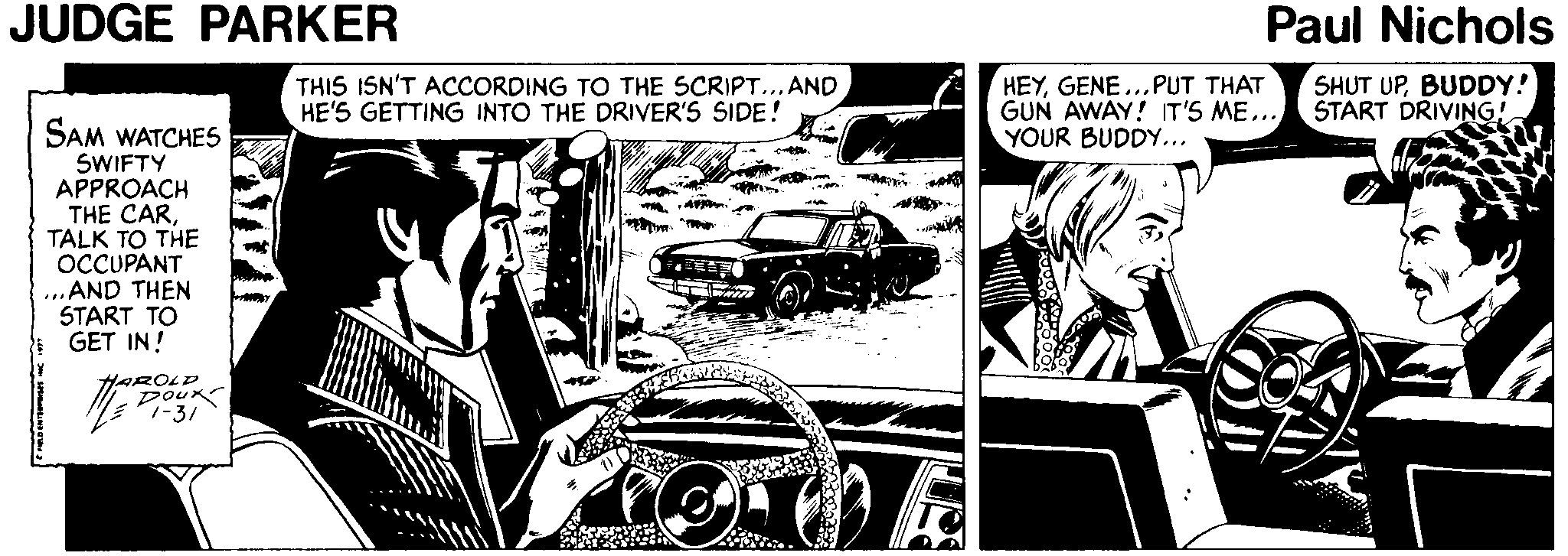 Automotive design OCR: JUDGE PARKER Paul Nichols THIS ISN'T ACCORDING TO THE SCRIPT...AND HE'S GETTING INTO THE DRIVER'S SIDE! HEYGENE...PUT THAT GUN AWAY! T'S ME... YOUR BUDDY... SHUT UPBUDDY! START DRIVING! SAM WATCHES SWIFTY APPROACH THE CARTALK TO THE OCCUPANT AND THEN START TO GET IN! YAROLD Dour 7-3/ JUDGE PARKER Paul Nichols THIS ISN'T ACCORDING TO THE SCRIPT...AND HE'S GETTING INTO THE DRIVER'S SIDE! HEYGENE...PUT THAT GUN AWAY! T'S ME... YOUR BUDDY... SHUT UPBUDDY! START DRIVING! SAM WATCHES SWIFTY APPROACH THE CARTALK TO THE OCCUPANT AND THEN START TO GET IN! YAROLD Dour 7-3/