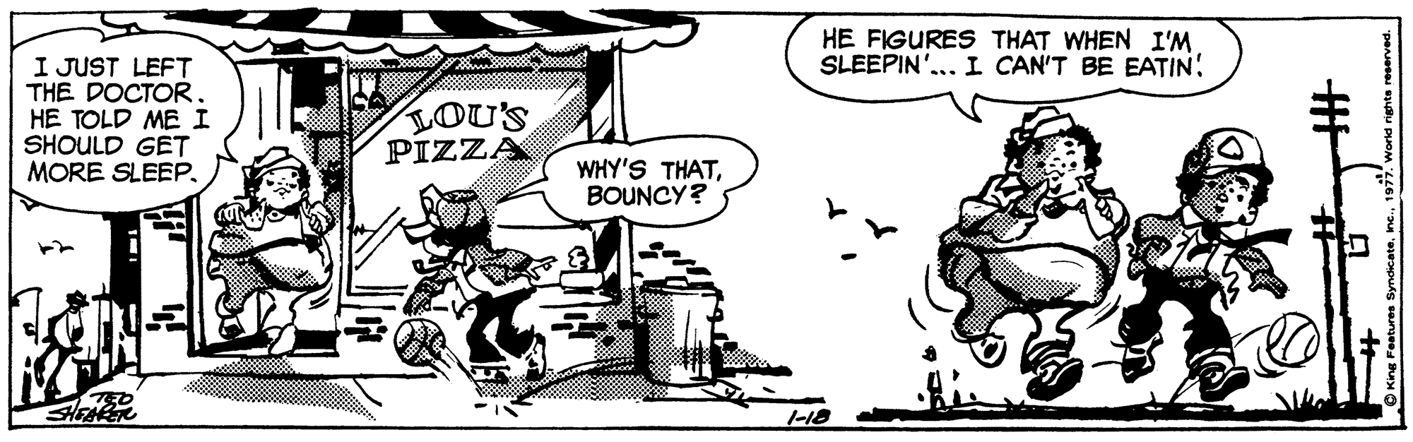 Art OCR: HE FIGURES THAT WHEN I'M SLEEPIN'... I CAN'T BE EATIN! I JUST LEFT THE DOCTOR. HE TOLD ME I SHOULD GET MORE SLEEP. LOU'S PIZZA WHY'S THATBOUNCY? HEAER HE FIGURES THAT WHEN I'M SLEEPIN'... I CAN'T BE EATIN! I JUST LEFT THE DOCTOR. HE TOLD ME I SHOULD GET MORE SLEEP. LOU'S PIZZA WHY'S THATBOUNCY? HEAER
