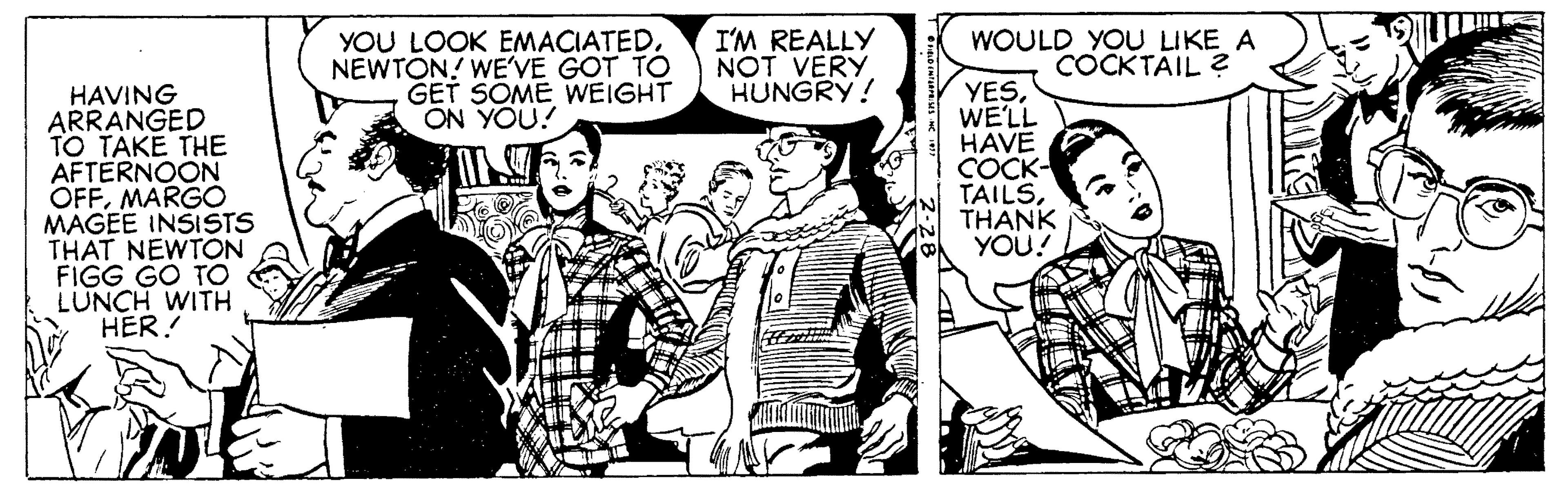 Font OCR: YOU LOOK EMACIATEDNEWTON! WE'VE GOT TO GET SOME WEIGHT ON YOU! I'M REALLY NOT VERY HUNGRY! WOULD YOU LIKE A COCKTÄIL ? HAVING ARRANGED TO TAKE THE AFTERNOON OFFMARGO MAGEE INSISTS THAT NEWTON FIGG GO TO LUNCH WITH HER! YESWELL HAVE COCK- TAILSTHANK YOU! YOU LOOK EMACIATEDNEWTON! WE'VE GOT TO GET SOME WEIGHT ON YOU! I'M REALLY NOT VERY HUNGRY! WOULD YOU LIKE A COCKTÄIL ? HAVING ARRANGED TO TAKE THE AFTERNOON OFFMARGO MAGEE INSISTS THAT NEWTON FIGG GO TO LUNCH WITH HER! YESWELL HAVE COCK- TAILSTHANK YOU!
