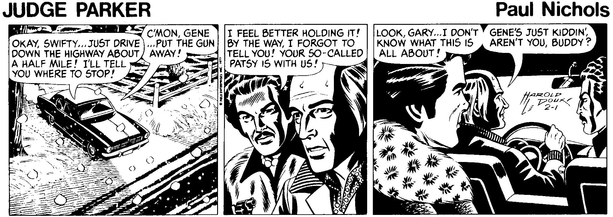 Parallel OCR: JUDGE PARKER Paul Nichols C'MONGENE OKAYI FORGOT TO LOOKKNÓW WHAT THIS IS ALL ABOUT! I FEEL BETTER HOLDING IT! AREN'T YOUBUDDY? DOWN THE HIGHWAY ABOUT AWAY! A HALF MILE ! I'LL TELL YOU WHERE TO STOP! TELL YOU! YOUR 50-CALLED PATSY IS WITH US! HAROLD Dou 2-1 JUDGE PARKER Paul Nichols C'MONGENE OKAYSWIFTY..JUST DRIVE..PUT THE GUN BY THE WAYI FORGOT TO LOOKGARY...I DON'T GENE'S JUST KIDDIN'KNÓW WHAT THIS IS ALL ABOUT! I FEEL BETTER HOLDING IT! AREN'T YOUBUDDY? DOWN THE HIGHWAY ABOUT AWAY! A HALF MILE ! I'LL TELL YOU WHERE TO STOP! TELL YOU! YOUR 50-CALLED PATSY IS WITH US! HAROLD Dou 2-1