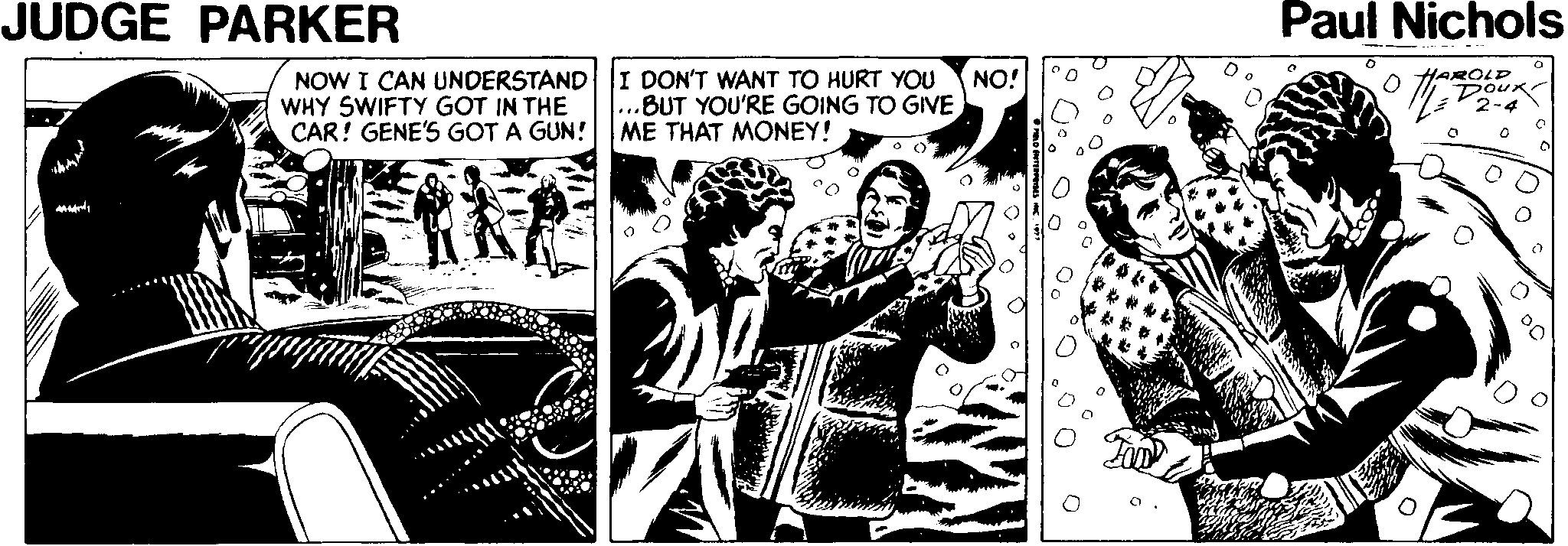 Comic book OCR: JUDGE PARKER Paul Nichols O HAROLD DoUx NOW I CAN UNDERSTAND I DON'T WANT TO HURT YOU WHY SWIFTY GOT IN THE CAR! GENE'S GOT A GUN! NO! ...BUT YOU'RE GOING TO GIVE ME THAT MONEY! JUDGE PARKER Paul Nichols O HAROLD DoUx NOW I CAN UNDERSTAND I DON'T WANT TO HURT YOU WHY SWIFTY GOT IN THE CAR! GENE'S GOT A GUN! NO! ...BUT YOU'RE GOING TO GIVE ME THAT MONEY!
