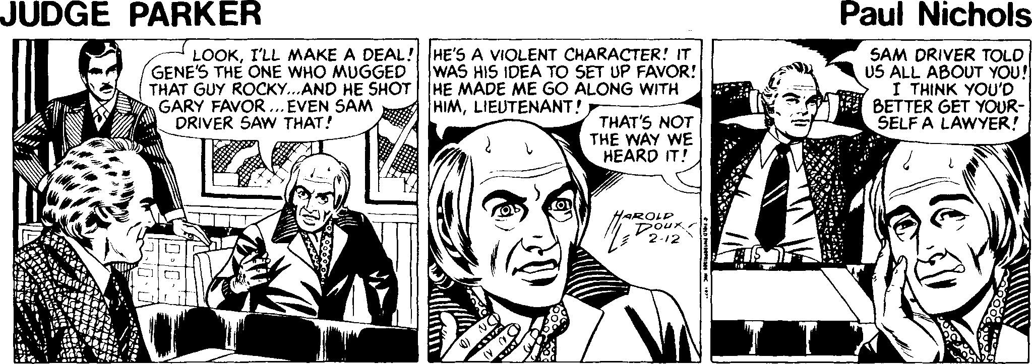 Line Faces (1) OCR: JUDGE PARKER Paul Nichols LOOKI'LL MAKE A DEAL! HE'S A VIOLENT CHARACTER! IT GENE'S THE ONE WHO MUGGED THAT GUY ROCKY...AND HE SHOT HE MADE ME GO ALONG WITH GARY FAVOR ...EVEN SAM DRIVER SAW THAT! SAM DRIVER TOLD US ALL ABOUT YOU! I THINK YOU'D BETTER GET YOUR- SELF A LAWYER! WAS HIS IDEA TO SET UP FAVOR! HIMLIEUTENANT! THAT'S NOT THE WAY WE HEARD IT! HAROLD Dour JUDGE PARKER Paul Nichols LOOKI'LL MAKE A DEAL! HE'S A VIOLENT CHARACTER! IT GENE'S THE ONE WHO MUGGED THAT GUY ROCKY...AND HE SHOT HE MADE ME GO ALONG WITH GARY FAVOR ...EVEN SAM DRIVER SAW THAT! SAM DRIVER TOLD US ALL ABOUT YOU! I THINK YOU'D BETTER GET YOUR- SELF A LAWYER! WAS HIS IDEA TO SET UP FAVOR! HIMLIEUTENANT! THAT'S NOT THE WAY WE HEARD IT! HAROLD Dour