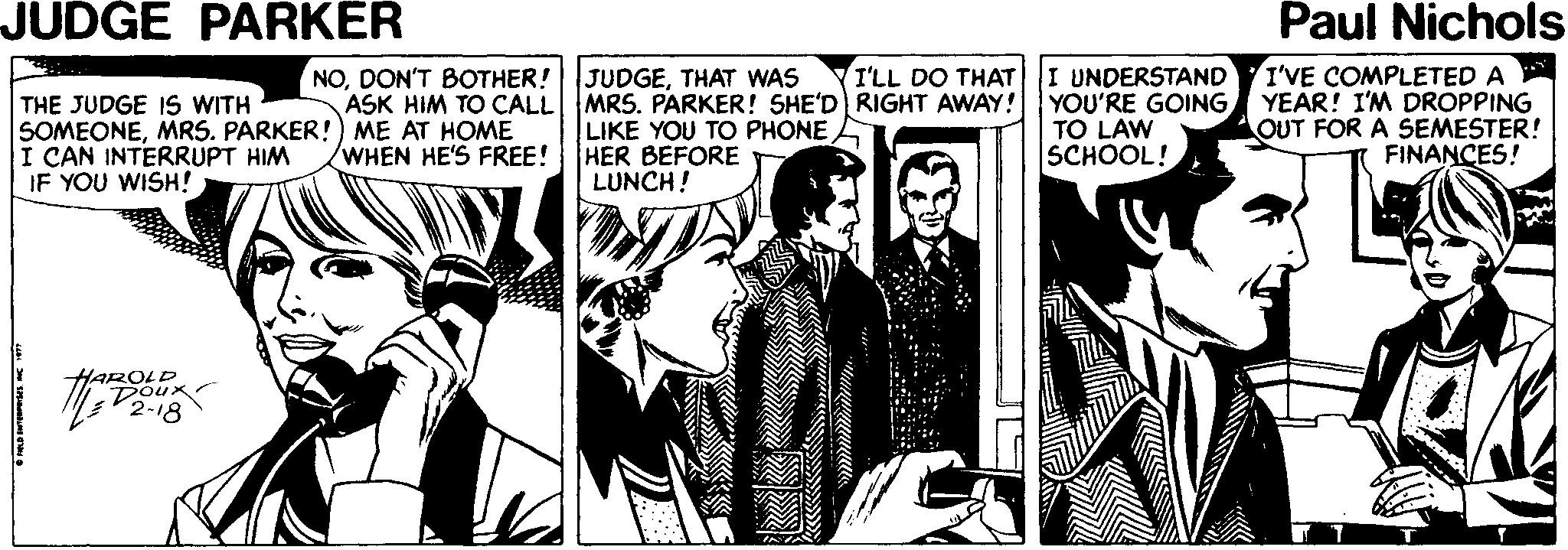 Illustration Faces (3) OCR: JUDGE PARKER Paul Nichols I UNDERSTAND I'VE COMPLETED A YEAR! I'M DROPPING OUT FOR A SEMESTER! FINANCES! I'LL DO THAT NODON'T BOTHER! ASK HIM TO CALLMRS. PARKER! SHE'D RIGHT AWAY! YOU'RE GOING JUDGETHAT WAS THE JUDGE IS WITH SOMEONEMRS. PARKER!) ME AT HOME I CAN INTERRUPT HIM IF YOU WISH! LIKE YOU TO PHONE HER BEFORE LUNCH! TO LAW SCHOOL! WHEN HE'S FREE! HAROLD JUDGE PARKER Paul Nichols I UNDERSTAND I'VE COMPLETED A YEAR! I'M DROPPING OUT FOR A SEMESTER! FINANCES! I'LL DO THAT NODON'T BOTHER! ASK HIM TO CALLMRS. PARKER! SHE'D RIGHT AWAY! YOU'RE GOING JUDGETHAT WAS THE JUDGE IS WITH SOMEONEMRS. PARKER!) ME AT HOME I CAN INTERRUPT HIM IF YOU WISH! LIKE YOU TO PHONE HER BEFORE LUNCH! TO LAW SCHOOL! WHEN HE'S FREE! HAROLD