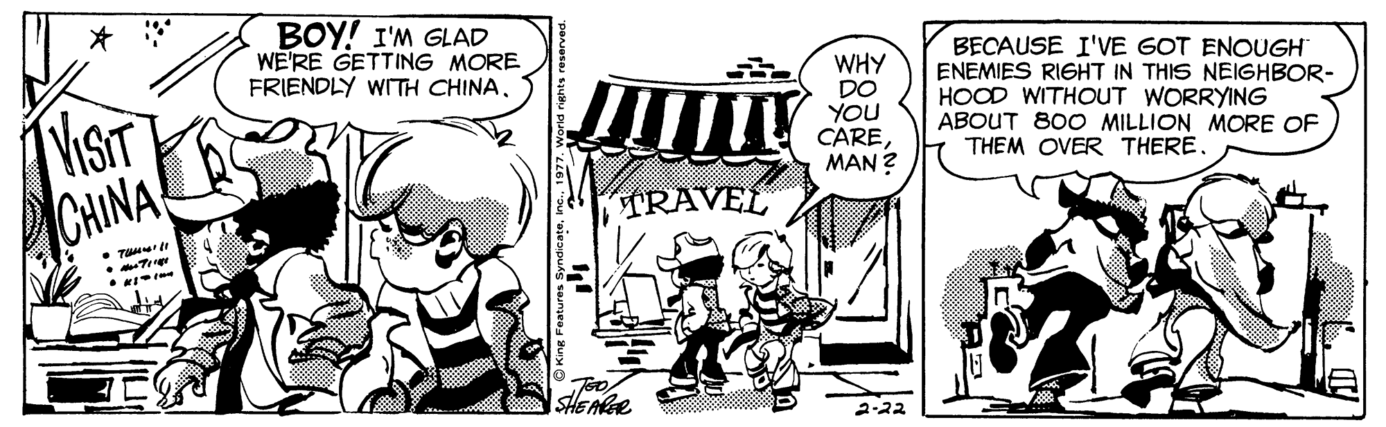 Fictional character OCR: BOY! I'M GLAD WE'RE GETTING MORE FRIENDLY WITH CHINA. VISIT CHINA WHY DO YOU CAREMAN ? BECAUSE I'VE GOT ENCUGH ENEMIES RIGHT IN THIS NEIGHBOR- HOOD WITHOUT WORRYING ABOUT 80O MILLION MORE OF THEM OVER THERE. TRAVEL SHEAE 2-22 BOY! I'M GLAD WE'RE GETTING MORE FRIENDLY WITH CHINA. VISIT CHINA WHY DO YOU CAREMAN ? BECAUSE I'VE GOT ENCUGH ENEMIES RIGHT IN THIS NEIGHBOR- HOOD WITHOUT WORRYING ABOUT 80O MILLION MORE OF THEM OVER THERE. TRAVEL SHEAE 2-22
